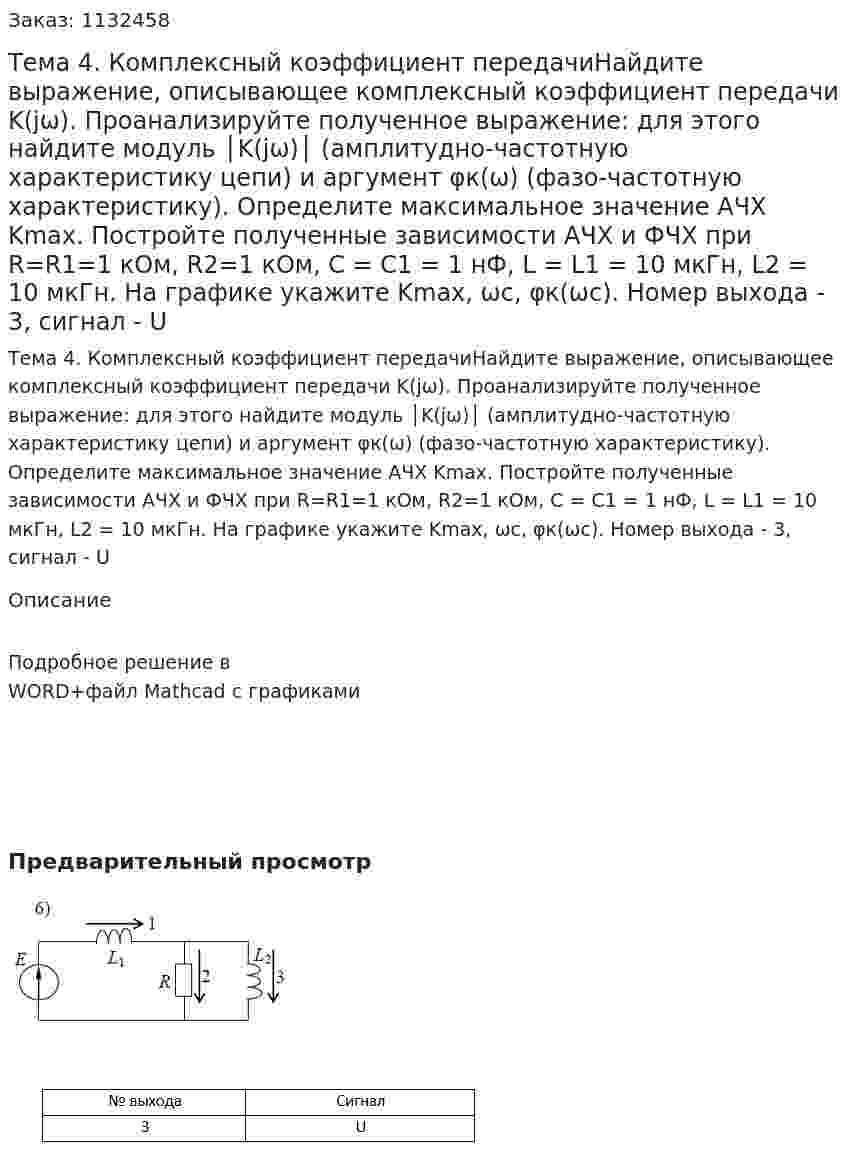 Тема 4. Комплексный коэффициент передачиНайдите выражение, описывающее комплексный коэффициент передачи K(jω). Проанализируйте полученное выражение: для этого найдите модуль │K(jω)│ (амплитудно-частотную характеристику цепи) и аргумент φк(ω) (фазо-частотную характеристику). Определите максимальное значение АЧХ Kmax. Постройте полученные зависимости АЧХ и ФЧХ при R=R1=1 кОм, R2=1 кОм, С = С1 = 1 нФ, L = L1 = 10 мкГн, L2 = 10 мкГн. На графике укажите Kmax, ωс, φк(ωс). Номер выхода - 3, сигнал - U 