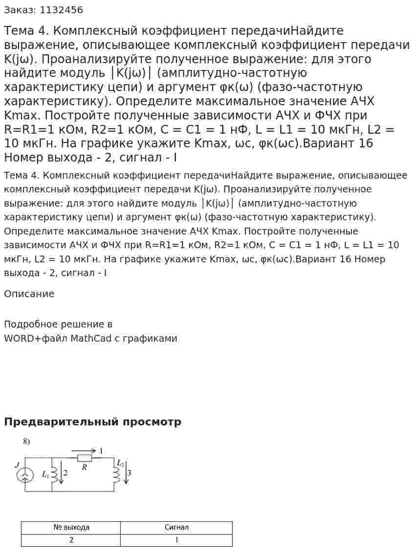 Тема 4. Комплексный коэффициент передачиНайдите выражение, описывающее комплексный коэффициент передачи K(jω). Проанализируйте полученное выражение: для этого найдите модуль │K(jω)│ (амплитудно-частотную характеристику цепи) и аргумент φк(ω) (фазо-частотную характеристику). Определите максимальное значение АЧХ Kmax. Постройте полученные зависимости АЧХ и ФЧХ при R=R1=1 кОм, R2=1 кОм, С = С1 = 1 нФ, L = L1 = 10 мкГн, L2 = 10 мкГн. На графике укажите Kmax, ωс, φк(ωс).Вариант 16 Номер выхода - 2, сигнал - I 