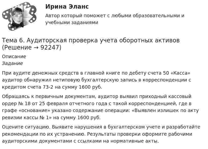     
            Описание
            Задание 	При аудите денежных средств в главной книге по дебету счета 50 «Касса» аудитор обнаружил нетиповую бухгалтерскую запись в корреспонденции с кредитом счета 73-2 на сумму 1600 руб.	Обращаясь к первичным документам, аудитор выявил приходный кассовый ордер № 18 от 25 февраля отчетного года с такой корреспонденцией, где в графе «основание» указано содержание операции: «Выявлен излишек по акту ревизии кассы № 1» на сумму 1600 руб.	Оцените ситуацию. Выявите нарушения в бухгалтерском учете и разработайте рекомендации по их устранению. Результаты проверки оформите рабочими аудиторскими документами с ссылками на нормативные акты.   
            
            
            Тема 6. Classroom management Тема 6. Аудиторская проверка учета оборотных активовТема 6. Аудиторская проверка учета оборотных активовТема 6. Денежная система и теоретическая модель де...ТК-7 ЗаданиеТема 6.Итоговое заданиеТема 6. Конкуренция банков на кредитном рынке: теория и практика🌞Тема 6. Методы контроля выполнения решений / Методы принятия и исполнение управленческих решений в государственном и муниципальном управлении / Ответы на тестыТема 5. РЕЧЕВЫЕ КОММУНИКАЦИИ В ДЕЛОВЫХ ПЕРЕГОВОРАХ...🏅Тема 5. Самоконтроль занимающихся физическими упражнениями и спортом Ответы на отлично! (100/100) Синергия / МТИ / МосАПТема 5 СТРАНЫ «ОСОБОГО ПУТИ» К КАПИЛИЗМУТема 5. СТРАНЫ «ОСОБОГО ПУТИ» К КАПИЛИЗМУ Раскройте особенности формирования и развития капиталистических отношений выделенных стран.Тема 5. СТРАНЫ «ОСОБОГО ПУТИ» К КАПИЛИЗМУ Раскройте особенности формирования и развития капиталистических отношений выделенных стран.. 2Тема 5. СТРАНЫ «ОСОБОГО ПУТИ» К КАПИЛИЗМУ Раскройте особенности формирования и развития капиталистических отношений выделенных стран. Германия Япония РоссияТема 5. ФИРМА И ЕЕ ЭКОНОМИЧЕСКАЯ ПРИРОДА