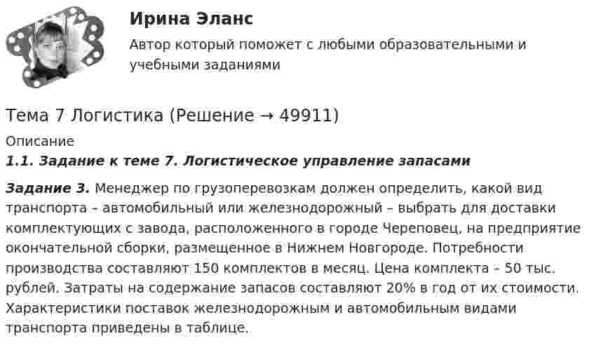     
            Описание
            1.1.        Задание к теме 7. Логистическое управление запасами Задание 3. Менеджер по грузоперевозкам должен определить, какой вид транспорта – автомобильный или железнодорожный – выбрать для доставки комплектующих с завода, расположенного в городе Череповец, на предприятие окончательной сборки, размещенное в Нижнем Новгороде. Потребности производства составляют 150 комплектов в месяц. Цена комплекта – 50 тыс. рублей. Затраты на содержание запасов составляют 20% в год от их стоимости. Характеристики поставок железнодорожным и автомобильным видами транспорта приведены в таблице.  
            
            
            🌞Тема 7. Затраты организации, себестоимость продукции / Экономика и финансы организации /Синергия / МТИ / МосАП. Новый сборник на отлично! Гарантия высокой оценки!Тема 7 Логистика🏅Тема 7. Мотивация труда на государственной и муниципальной службе / Управление персоналом государственной и муниципальной службы/ Синергия / МТИ / МосАП. Новые ответы на отлично (100/100)ТЕМА 7 ПОСТАВЩИКИ ТОВАРОВ И КРИТЕРИИ ВЫБОРА. ОСНОВНЫЕ ФАКТОРЫ И КРИТИЕРИИ ВЫБОРАТема 7. СТИЛИСТИКА ЧАСТЕЙ РЕЧИТема 7. ТИПЫ РЫНОЧНЫХ СТРУКТУР. СОВЕРШЕННАЯ КОНКУРЕНЦИЯ🏅Тема 7. Физическая культура в профессиональной деятельности Ответы на отлично! (100/100) Синергия / МТИ / МосАПТема 6. «Функции, модули, исключения»Тема 6. ХАРАКТЕРИСТИКА ПЕРЕГОВОРОВ. ЭТАПЫ ПРОВЕДЕ..Тема 6 Целеполагание, планирование, исполнение🌞Тема 6. Экономика труда / Экономика и финансы организации /Синергия / МТИ / МосАП. Новый сборник на отлично! Гарантия высокой оценки!Тема 7. Teacher developmentТема 7. Аудит учета расчетных и кредитных операцийТема 7. Выборочный метод