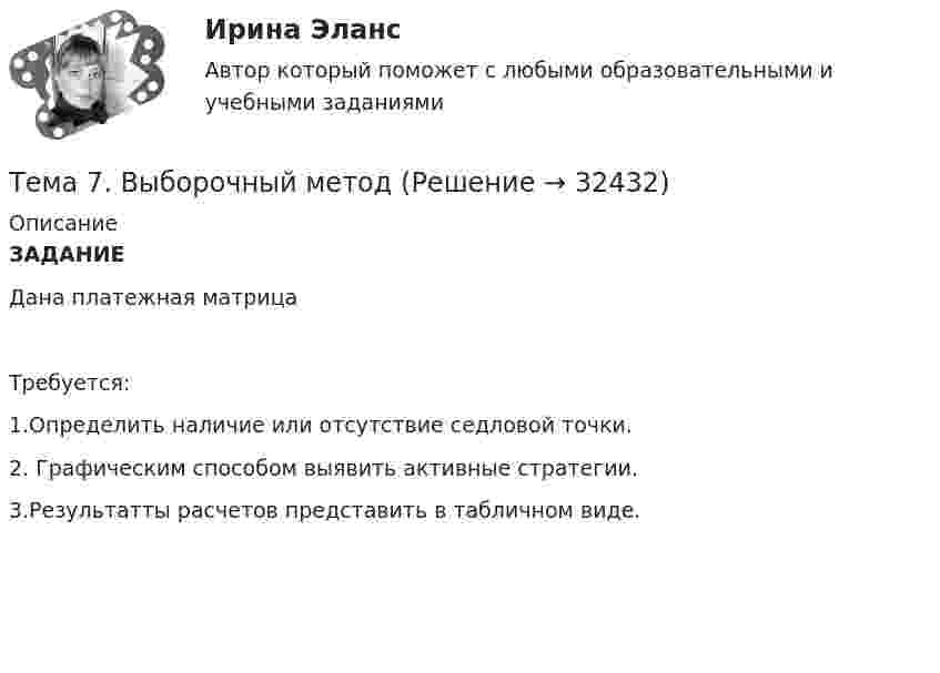      
          Описание
          ЗАДАНИЕ Дана платежная матрица 	Требуется:1.Определить наличие или отсутствие седловой точки.2. Графическим способом выявить активные стратегии.3.Результатты расчетов представить в табличном виде.         
            
            
            Тема 7. Аудит учета расчетных и кредитных операцийТема 7. Выборочный методТема 7. Государственный кредит и государственный д...ТК - 7. Задание🌞Тема 7. Затраты организации, себестоимость продукции / Экономика и финансы организации /Синергия / МТИ / МосАП. Новый сборник на отлично! Гарантия высокой оценки!Тема 7 Логистика🏅Тема 7. Мотивация труда на государственной и муниципальной службе / Управление персоналом государственной и муниципальной службы/ Синергия / МТИ / МосАП. Новые ответы на отлично (100/100)ТЕМА 7 ПОСТАВЩИКИ ТОВАРОВ И КРИТЕРИИ ВЫБОРА. ОСНОВНЫЕ ФАКТОРЫ И КРИТИЕРИИ ВЫБОРАТема 6. Стратегический анализ. Задание 1. 1.TitlesMirorCorp. — это информационная компания, деятельность которой связана в основном с изданием газет, книг, журналов и другой печатной продукции, владеющая кабельным телевидением и другими телевизионными каналами. Определите особенности приведенной формулировки миссии.🏅Тема 6. Управление профессиональным развитием персонала государственной службы и карьерным процессом в государственном аппарате / Управление персоналом государственной и муниципальной службы / Синергия / МТИ / МосАП. Новые ответы на отлично!ТЕМА 6 УПРАВЛЕНИЕ ТОВАРНЫМИ ЗАПАСАМИ В ПРОЦЕССЕ ЗАКУПОК И ПОСТАВОКТема 6. «Функции, модули, исключения»Тема 6. ХАРАКТЕРИСТИКА ПЕРЕГОВОРОВ. ЭТАПЫ ПРОВЕДЕ..Тема 6 Целеполагание, планирование, исполнение🌞Тема 6. Экономика труда / Экономика и финансы организации /Синергия / МТИ / МосАП. Новый сборник на отлично! Гарантия высокой оценки!