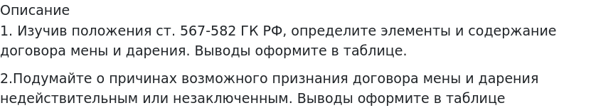       
            Описание
             1. Изучив положения ст. 567-582 ГК РФ, определите элементы и содержание договора мены и дарения. Выводы оформите в таблице.2.Подумайте о причинах возможного признания договора мены и дарения недействительным или незаключенным. Выводы оформите в таблице   