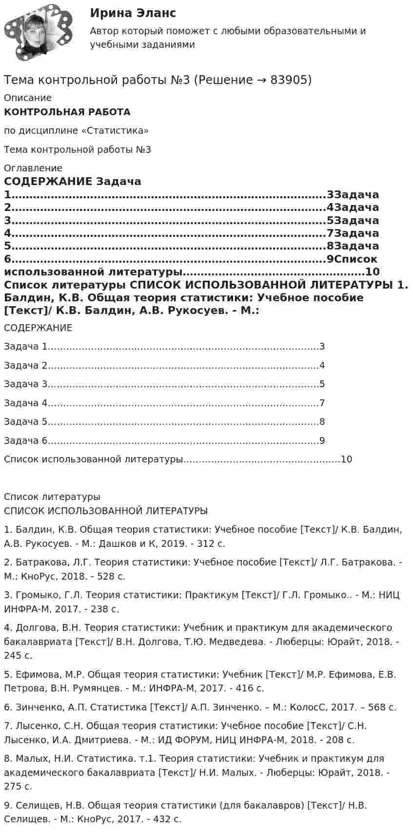     
            Описание
            КОНТРОЛЬНАЯ РАБОТА по дисциплине «Статистика»Тема контрольной работы №3 
            Оглавление
            СОДЕРЖАНИЕ Задача 1…………………………………………………………………………….3Задача 2…………………………………………………………………………….4Задача 3…………………………………………………………………………….5Задача 4…………………………………………………………………………….7Задача 5…………………………………………………………………………….8Задача 6…………………………………………………………………………….9Список использованной литературы……………………………………………10   
            Список литературы
            СПИСОК ИСПОЛЬЗОВАННОЙ ЛИТЕРАТУРЫ 	1.                Балдин, К.В. Общая теория статистики: Учебное пособие [Текст]/ К.В. Балдин, А.В. Рукосуев. - М.: Дашков и К, 2019. - 312 c.	2.                Батракова, Л.Г. Теория статистики: Учебное пособие [Текст]/ Л.Г. Батракова. - М.: КноРус, 2018. - 528 c.	3.                Громыко, Г.Л. Теория статистики: Практикум [Текст]/ Г.Л. Громыко.. - М.: НИЦ ИНФРА-М, 2017. - 238 c.	4.                Долгова, В.Н. Теория статистики: Учебник и практикум для академического бакалавриата [Текст]/ В.Н. Долгова, Т.Ю. Медведева. - Люберцы: Юрайт, 2018. - 245 c.	5.                Ефимова, М.Р. Общая теория статистики: Учебник [Текст]/ М.Р. Ефимова, Е.В. Петрова, В.Н. Румянцев. - М.: ИНФРА-М, 2017. - 416 c.	6.                Зинченко, А.П. Статистика [Текст]/ А.П. Зинченко. – М.: КолосС, 2017. – 568 с. 	7.                Лысенко, С.Н. Общая теория статистики: Учебное пособие [Текст]/ С.Н. Лысенко, И.А. Дмитриева. - М.: ИД ФОРУМ, НИЦ ИНФРА-М, 2018. - 208 c.	8.                Малых, Н.И. Статистика. т.1. Теория статистики: Учебник и практикум для академического бакалавриата [Текст]/ Н.И. Малых. - Люберцы: Юрайт, 2018. - 275 c.	9.                Селищев, Н.В. Общая теория статистики (для бакалавров) [Текст]/ Н.В. Селищев. - М.: КноРус, 2017. - 432 c.  
            
            
            Тема контрольной работы №2 Понятие и признаки предпринимательской деятельностиТема контрольной работы №3Тема контрольной работы №5Тема контрольной работы №5Тема контрольной работы №7Тема контрольной работы: жизненные формы насекомыхТема: Основные тенденции развития государственной службы РФ на современном этапе: политико-правовой аспектТема: Деловые коммуникацииТема: диалектика как учение о развитии. Объём 11 страниц. Оглавление 1) Введение. 2) Основная часть. 2.1 Понятие диалектики. Исторические формы диалектики.Тема для семинаров (химия). Актиний и актиниды. Закономерности в изменении электронной конфигурации, радиусов, величин энергии ионизации, характерных степеней окисления, координационных чисел актиния и актинидов.Тема. Иное имущество. Работы и услуги. Охраняемые результаты интеллектуальной деятельности и приравненные к ним средства индивидуализацииТема : Информационные системы: понятие, классификация, категории пользователей  по дисциплине «Информационные технологии в юридической деятельности»Тема: Калмыкия (Республика Калмыкия)Тема контрольной работы №14