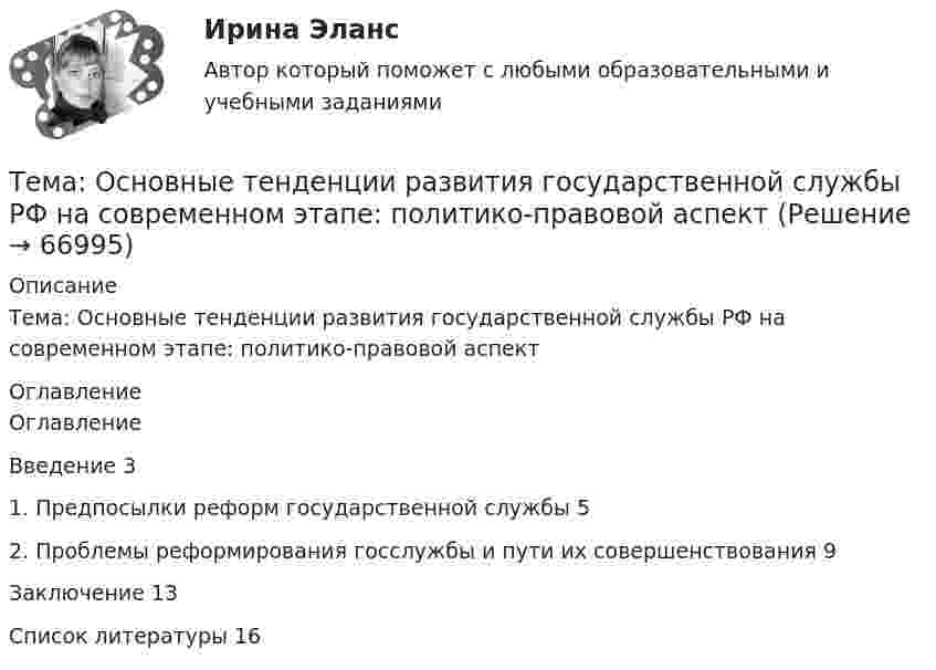      
            Описание
            Тема: Основные тенденции развития государственной службы РФ на современном этапе: политико-правовой аспект 
            Оглавление
            ОглавлениеВведение	31. Предпосылки реформ государственной службы	52. Проблемы реформирования госслужбы и пути их совершенствования	9Заключение	13Список литературы	16  
            
            
            Тема контрольной работы: жизненные формы насекомыхТема: Основные тенденции развития государственной службы РФ на современном этапе: политико-правовой аспектТема: Охарактеризуйте концепции ERP в организации современных систем управления предприятием.Тема: «Патентование изобретений,  полезных моделей и промышленных образцов»Тема: ПЕРЕСМОТР СУДЕБНЫХ РЕШЕНИЙ В ПОРЯДКЕ НАДЗОРА  И ПО ВНОВЬ ОТКРЫВШИМСЯ ОБСТОЯТЕЛЬТСВАМТема Повышение эффективности системы сбыта на предприятии ООО  СТРОЙЛЕНДТема    Проблемы и перспективы развития банковской системы РФТема: Калмыкия (Республика Калмыкия)Тема контрольной работы №14Тема контрольной работы №20 «Формирование системы профессионально-квалификационного продвижения кадров»Тема контрольной работы №2 Понятие и признаки предпринимательской деятельностиТема контрольной работы №3Тема контрольной работы №5Тема контрольной работы №5