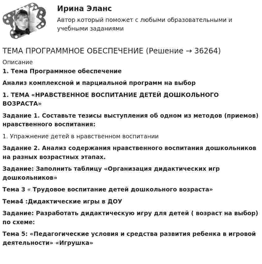      
          Описание
           1.   Тема Программное обеспечение  Анализ  комплексной и парциальной программ на выбор  1.         ТЕМА «НРАВСТВЕННОЕ ВОСПИТАНИЕ ДЕТЕЙ ДОШКОЛЬНОГО ВОЗРАСТА» Задание 1. Составьте тезисы выступления об одном из методов (приемов) нравственного воспитания:	1. Упражнение детей в нравственном воспитании Задание 2. Анализ содержания нравственного воспитания дошкольников на разных возрастных этапах.Задание: Заполнить таблицу «Организация дидактических игр дошкольников»Тема 3 « Трудовое воспитание детей дошкольного возраста»Тема4 :Дидактические игры в ДОУ Задание: Разработать дидактическую игру для детей ( возраст на выбор) по схеме: Тема 5: «Педагогические условия и средства развития ребенка в игровой деятельности» «Игрушка»   
            
            
            Тема    Проблемы и перспективы развития банковской системы РФТЕМА ПРОГРАММНОЕ  ОБЕСПЕЧЕНИЕ  Тема проекта определяется студентом самостоятельно и согласовывается с преподавателем (по электронной почте или во время проведения занятий по дисциплине).Тема психология трейдинга.  трейдеры, скальперы, дейтрейдеры, они зависимы от торговли и наблюдается игроманияТема: Развитие восприятия в детском возрасте. Контрольная работа по психологииТема: Расчет напряженного состояния труб при погрузочно-разгрузочных, транспортных и изоляционно-укладочных работ. Расчет производится по следующим методикам: 1) Методика расчета напряженного состояния труб при погрузочно-разгрузочных работах;Тема реферата или эссе для претендента определяется:...Тема контрольной работы №5Тема контрольной работы №7Тема контрольной работы: жизненные формы насекомыхТема: Основные тенденции развития государственной службы РФ на современном этапе: политико-правовой аспектТема: Охарактеризуйте концепции ERP в организации современных систем управления предприятием.Тема: «Патентование изобретений,  полезных моделей и промышленных образцов»Тема: ПЕРЕСМОТР СУДЕБНЫХ РЕШЕНИЙ В ПОРЯДКЕ НАДЗОРА  И ПО ВНОВЬ ОТКРЫВШИМСЯ ОБСТОЯТЕЛЬТСВАМ