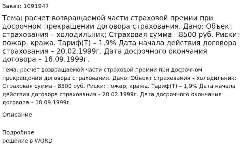 Тема: расчет возвращаемой части страховой премии при досрочном прекращении договора страхования.   Дано: Объект страхования – холодильник;  Страховая сумма - 8500 руб.  Риски: пожар, кража.  Тариф(Т) – 1,9%  Дата начала действия договора страхования – 20.02.1999г.  Дата досрочного окончания договора – 18.09.1999г. 