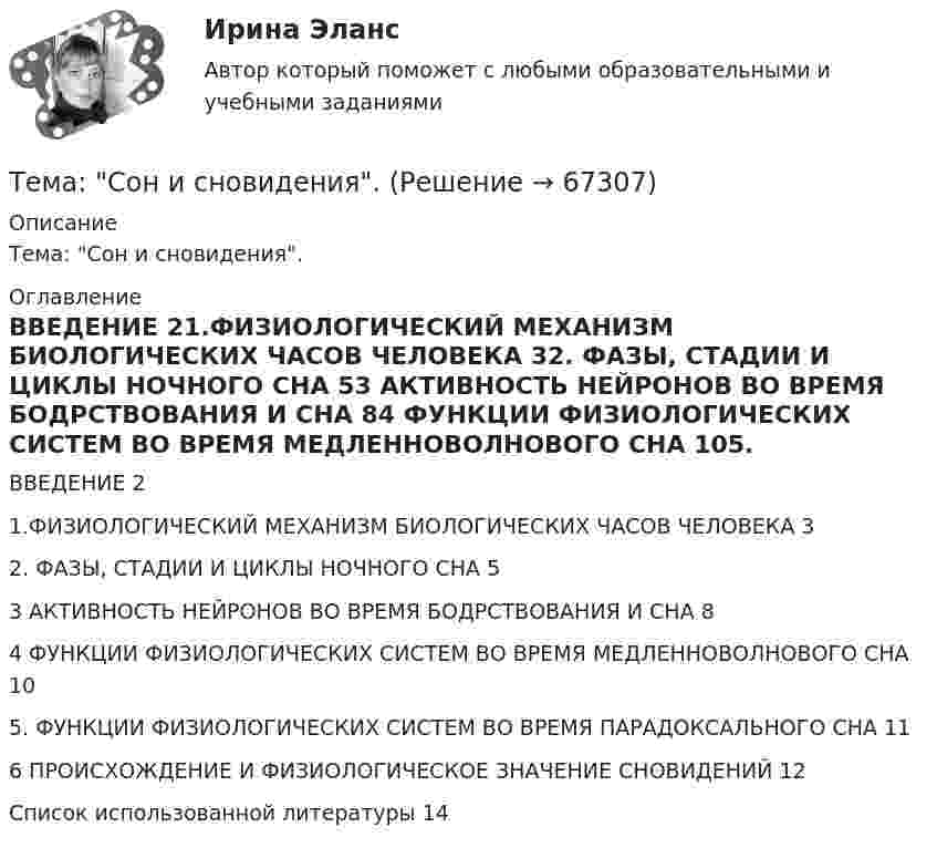      
            Описание
            Тема: Сон и сновидения. 
            Оглавление
            ВВЕДЕНИЕ	21.ФИЗИОЛОГИЧЕСКИЙ МЕХАНИЗМ БИОЛОГИЧЕСКИХ ЧАСОВ ЧЕЛОВЕКА	32. ФАЗЫ, СТАДИИ И ЦИКЛЫ НОЧНОГО СНА	53 АКТИВНОСТЬ НЕЙРОНОВ ВО ВРЕМЯ БОДРСТВОВАНИЯ И СНА	84 ФУНКЦИИ ФИЗИОЛОГИЧЕСКИХ СИСТЕМ ВО ВРЕМЯ МЕДЛЕННОВОЛНОВОГО СНА	105. ФУНКЦИИ ФИЗИОЛОГИЧЕСКИХ СИСТЕМ ВО ВРЕМЯ ПАРАДОКСАЛЬНОГО СНА	116 ПРОИСХОЖДЕНИЕ И ФИЗИОЛОГИЧЕСКОЕ ЗНАЧЕНИЕ СНОВИДЕНИЙ	12Список использованной литературы	14  
            
            
            Тема: Современное состояние, структура, управления, направления реструктуризации, перспективы развития газовой промышленности в РФ. Контрольная работа по Экономике нефтяной и газовой промышленностиТема: Сон и сновидения.Тема: Специфика политического лидерства Горбачева Михаила Сергеевича  Тема: Стимулирование развития инновационного предпринимательства в современной России (на примере конкретных территорий)Тема : Строительство канатной дороги для горнолыжного спуска.Тематика: перевозка  автомобиля через границу РФ. Обстоятельства дела:  вопрос относительно ввоза транспортного средства из ЕС (Италия) через таможню стран СНГ (республики Белоруссии или Казахстана) по Тема: Товар в системе маркетингаТЕМА ПРОГРАММНОЕ  ОБЕСПЕЧЕНИЕ  Тема проекта определяется студентом самостоятельно и согласовывается с преподавателем (по электронной почте или во время проведения занятий по дисциплине).Тема психология трейдинга.  трейдеры, скальперы, дейтрейдеры, они зависимы от торговли и наблюдается игроманияТема: Развитие восприятия в детском возрасте. Контрольная работа по психологииТема: Расчет напряженного состояния труб при погрузочно-разгрузочных, транспортных и изоляционно-укладочных работ. Расчет производится по следующим методикам: 1) Методика расчета напряженного состояния труб при погрузочно-разгрузочных работах;Тема реферата или эссе для претендента определяется:...тема: роль юридической практики в становлении общей правовой семьи