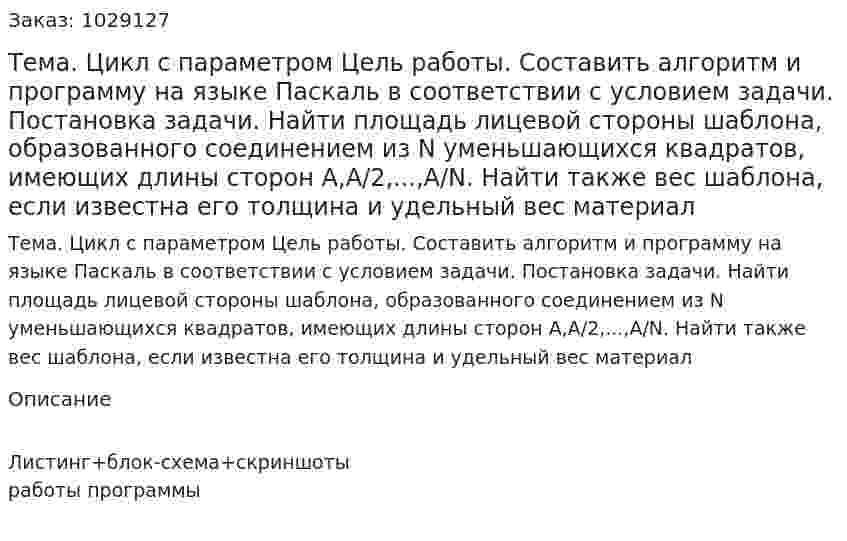 Тема. Цикл с параметром Цель работы. Составить алгоритм и программу на языке Паскаль в соответствии с условием задачи. Постановка задачи. Найти площадь лицевой стороны шаблона, образованного соединением из N уменьшающихся квадратов, имеющих длины сторон A,A/2,...,A/N. Найти также вес шаблона, если известна его толщина и удельный вес материал 