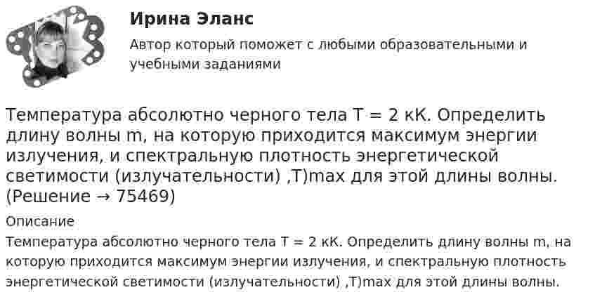     
            Описание
            Температура абсолютно черного тела Т = 2 кК. Определить длину волны m, на которую приходится максимум энергии излучения, и спектральную плотность энергетической светимости (излучательности) ,T)max для этой длины волны.   
            
            
            Температура абсолютно черного тела равна 2000 К. Определите: 1) длину волны, на которую приходится максимум спектральной плотности энергетической светимости; 2) максимальное значение спектральной плотности энергетической светимости; Температура абсолютно черного тела Т = 2 кК. Определить длину волны m, на которую приходится максимум энергии излучения, и спектральную плотность энергетической светимости (излучательности) ,T)max для этой длины волны.Температура абсолютно черного тела увеличилась в два раза, в результате чего лmax уменьшилась на 600 нм. Определить начальную и конечную температуры тела.Температура верхних слоев звезды Сириус равна 10 кК. Определить поток энергии Ф, излучаемый с поверхности площадью S = 1 км2 этой звездыТемпература верхних слоев звезды Сириус равна 10 кК. Определить поток энергии Ф, излучаемый с поверхности площадью S = 1 км2 этой звездыТемпература внутренней поверхности муфельной печи при открытом отверстии площадью 30 см2 равна 1,3 кК. Принимая, что отверстие печи излучает как черное тело, определите, какая часть мощности рассеивается Температура воздуха равна 23 ºС, относительная влажность 45 %. Найти абсолютную влажность воздуха и температуру точки росы.Тёмной или светлой будет в отраженном монохроматическом свете мыльная пленка (n = 4/3) толщиной d = 3,375 мкм при нормальном падении лучей с длиной волны 600 нм ?Тем организациям, которые выбрали в качестве объекта налогообложения доходы,… Тем организациям, которые выбрали в качестве объекта налогообложения доходы, … учетную политикуТем организациям, которые выбрали в качестве объекта налогообложения доходы, … учетную политикуТемперамент и личность - контрольнаяТемперамент и личность - контрольнаяТемперамент, как психическое свойство