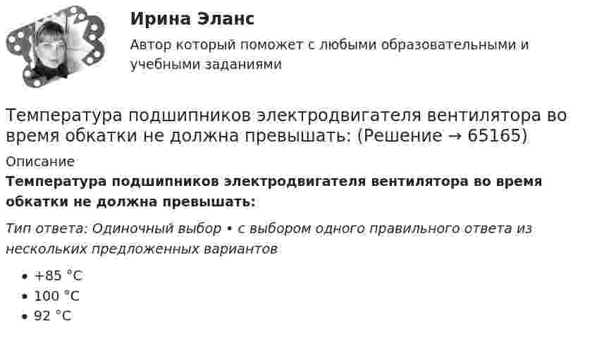      
            Описание
            Температура подшипников электродвигателя вентилятора во время обкатки не должна превышать:Тип ответа: Одиночный выбор • с выбором одного правильного ответа из нескольких предложенных вариантов+85 °С100 °С92 °C   
            
            
            Температура нагревателя тепловой машины 500 К. Температура холодильника 400 К. Определите к.п.д.  тепловой машины, работающей по циклу Карно, и полезную мощность машины, если нагреватель ежесекундно передает ей 1675 Дж теплотыТемпература подшипников электродвигателя вентилятора во время обкатки не должна превышать:Температура Т абсолютно черного тела изменилась при нагревании от 1000 К до 3000 КТемпература Т абсолютно черного тела изменилась при нагревании от 1000 К до 3000 К. Во сколько раз увеличилась при этом его энергетическая светимость Rе? Температура Т абсолютно черного тела изменилась при нагревании от 1000 К до 3000 К. На сколько микрометров изменилась длина волныТемпература у детей до трех лет - Всем мамам малышей, хотя бы раз в жизни приходилось сталкиваться с такой неприятностью, как высокая температураТемпературу плавления, температуру кипения, теплоёмкость в твердом состоянии, теплоёмкость в жидком состоянии, теплоёмкость в газообразном состоянии, теплоту плавления, теплоту испарения найти по справочнику: «Справочник химика, т.1». Теплоты переходов из одной модификации в другую не учитывать. Значения теплоёмкостей, отсутствующие в справочнике химика вычислить приближённо, использовав данные справочника; «Краткий справочник физико-химических величин / Под редакцией А. А. Равделя».Температура вольфрамовой нити электролампы 2000 ºС, диаметр 0,02 мм, сила тока в ней 4 А. Определить напряжённость поля в нити.Температура вспышки горючих жидкостей в закрытом тигле составляет более ... оС.Температура вспышки горючих жидкостей в открытом тигле составляет более ... оС.Температура вспышки легковоспламеняющихся жидкостей в закрытом тигле составляет не более ... оС.Температура вспышки легковоспламеняющихся жидкостей в открытом тигле составляет не более ... оС.Температура горения некоторого химического топлива в воздухе при нормальном давлении равна 1500 КТемпература замерзания раствора, содержащего 3 г NaCl в 100 г воды, равна -1,8 С. Определить кажущийся молекулярный вес и кажущуюся степень диссоциации NaCl указанной концентрации, если Ез воды равна 1,86.