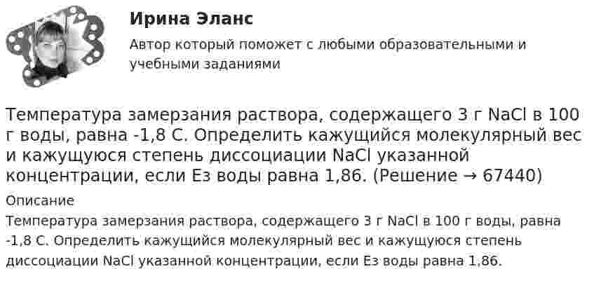      
            Описание
            Температура замерзания раствора, содержащего 3 г NaCl в 100 г воды, равна -1,8 С. Определить кажущийся молекулярный вес и кажущуюся степень диссоциации NaCl указанной концентрации, если Ез воды равна 1,86.   
            
            
            Температура горения некоторого химического топлива в воздухе при нормальном давлении равна 1500 КТемпература замерзания раствора, содержащего 3 г NaCl в 100 г воды, равна -1,8 С. Определить кажущийся молекулярный вес и кажущуюся степень диссоциации NaCl указанной концентрации, если Ез воды равна 1,86.Температура нагревателя в 3 раза выше температуры холодильника. Какую часть энергии, полученной в цикле Карно от нагревателя, газ отдаёт холодильнику?Температура нагревателя тепловой машины 500 К. Температура холодильника 400 К. Определите к.п.д.  тепловой машины, работающей по циклу Карно, и полезную мощность машины, если нагреватель ежесекундно передает ей 1675 Дж теплотыТемпература подшипников электродвигателя вентилятора во время обкатки не должна превышать:Температура Т абсолютно черного тела изменилась при нагревании от 1000 К до 3000 КТемпература Т абсолютно черного тела изменилась при нагревании от 1000 К до 3000 К. Во сколько раз увеличилась при этом его энергетическая светимость Rе?Температура верхних слоев звезды Сириус равна 10 кК. Определить поток энергии Ф, излучаемый с поверхности площадью S = 1 км2 этой звездыТемпература внутренней поверхности муфельной печи при открытом отверстии площадью 30 см2 равна 1,3 кК. Принимая, что отверстие печи излучает как черное тело, определите, какая часть мощности рассеивается Температура воздуха равна 23 ºС, относительная влажность 45 %. Найти абсолютную влажность воздуха и температуру точки росы.Температура вольфрамовой нити электролампы 2000 ºС, диаметр 0,02 мм, сила тока в ней 4 А. Определить напряжённость поля в нити.Температура вспышки горючих жидкостей в закрытом тигле составляет более ... оС.Температура вспышки горючих жидкостей в открытом тигле составляет более ... оС.Температура вспышки легковоспламеняющихся жидкостей в закрытом тигле составляет не более ... оС.