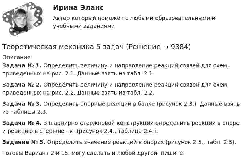     
          Описание
          Задача № 1. Определить величину и направление реакций связей для схем, приведенных на рис. 2.1. Данные взять из табл. 2.1.Задача № 2. Определить величину и направление реакций связей для схем, приведенных на рис. 2.2. Данные взять из табл. 2.2.Задача № 3. Определить опорные реакции в балке (рисунок 2.3.). Данные взять из таблицы 2.3.Задача № 4. В шарнирно-стержневой конструкции определить реакции в опоре и реакцию в стержне - к-   (рисунок 2.4., таблица 2.4.).Задание № 5. Определить значение реакций в опорах (рисунок 2.5., табл. 2.5).Готовы  Вариант 2 и 15, могу сделать и любой другой, пишите.  
            
            
            Теоретическая механика 2. ТГУ РОСДИСТАНТТеоретическая механика 5 задачТеоретическая механика 5 задач В-12Теоретическая механика.dor_БАК (тест с ответами Синергия/МОИ/ МТИ /МОСАП)Теоретическая механика (вариант 2, КНИТУ)Теоретическая механика (динамика и статика) ТулГУ  Схема 29Теоретическая механика задачи с готовым решением Сгупс 2 курс 3 семестр 2023 годТеоретическая механика 1. ТГУ РОСДИСТАНТТеоретическая механика 1/ Тесты 1-8Теоретическая механика 2Теоретическая механика 2Теоретическая механика 2 (570 вопросов)Теоретическая механика - 2 задания (С-1, К-2, вариант 99) и 1 задача по сопроматуТеоретическая механика 2 / Итоговый тест / 