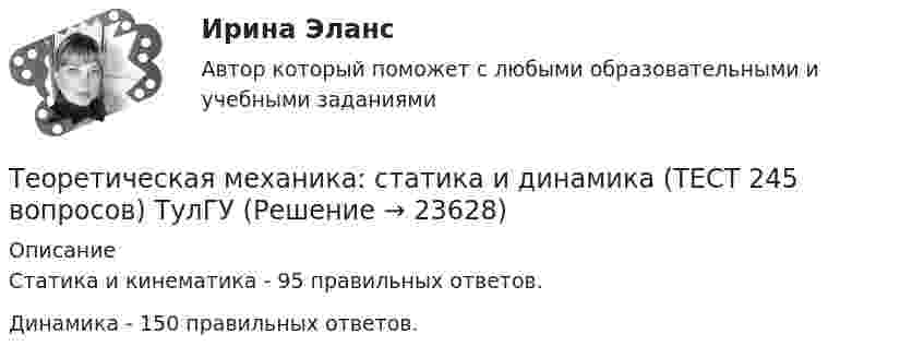     
          Описание
          Статика и кинематика - 95 правильных ответов.Динамика - 150 правильных ответов.  
            
            
            Теоретическая механика. Синергия. ✅ Ответы на ИТОГОВЫЙ ТЕСТ. На отлично!Теоретическая механика: статика и динамика (ТЕСТ 245 вопросов) ТулГУТеоретическая механика. Статика. Кинематика.Теоретическая механика.ти (все ответы на тест Синергия / МТИ / МосАП💯 Теоретическая механика.ти (все ответы на тест Синергия / МТИ / МосАП, декабрь 2022)💯 Теоретическая механика.ти (все ответы на тест Синергия / МТИ / МосАП, июнь 2022)💯 Теоретическая механика.ти (все ответы на тест Синергия / МТИ / МосАП, октябрь 2022)💯 Теоретическая механика.ои(dor_БАК) (ответы на тест Синергия / МОИ / МТИ / МосАП, октябрь 2023)💯 Теоретическая механика.ои(dor_БАК) (ответы на тест Синергия / МОИ / МТИ / МосАП, сентябрь 2023)💯 Теоретическая механика.ои(dor_БАК) (ответы на тест Синергия / МОИ / МТИ / МосАП, январь 2024)Теоретическая механика - Практические задания (Вариант 10 - КАО)Теоретическая механика. Раздел динамикаТеоретическая механика. Раздел динамикаТеоретическая механика. Раздел динамика