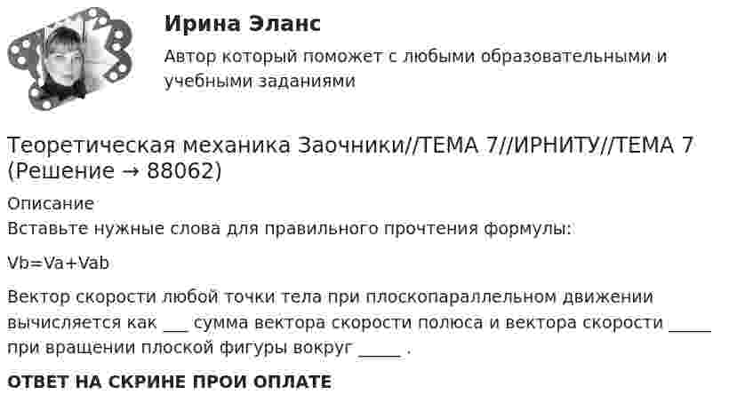      
            Описание
            Вставьте нужные слова для правильного прочтения формулы:Vb=Va+VabВектор скорости любой точки тела при плоскопараллельном движении вычисляется как  ___ сумма вектора скорости полюса и вектора скорости _____ при вращении плоской фигуры вокруг _____ .  ОТВЕТ НА СКРИНЕ ПРОИ ОПЛАТЕ   
            
            
            Теоретическая механика Заочники//ИРНИТУТеоретическая механика Заочники//ТЕМА 7//ИРНИТУ//ТЕМА 7Теоретическая механика Заочники//ТЕМА 7//ИРНИТУ//ТЕМА 7Теоретическая механика Заочники//ТЕМА 7//ИРНИТУ//ТЕМА 7Теоретическая механика Заочники//ТЕМА 7//ИРНИТУ//ТЕМА 7Теоретическая механика Заочники//ТЕМА 7//ИРНИТУ//ТЕМА 7Теоретическая механика (ИДЗ 2,   ш.31104, ТомскПУ)Теоретическая механика (вариант 2, КНИТУ)Теоретическая механика (динамика и статика) ТулГУ  Схема 29Теоретическая механика задачи с готовым решением Сгупс 2 курс 3 семестр 2023 годТеоретическая механика (Занятия 1-11) тест с ответами Синергия/МОИ/ МТИ /МОСАПТеоретическая механика Заочники//ИРНИТУТеоретическая механика Заочники//ИРНИТУТеоретическая механика Заочники//ИРНИТУ