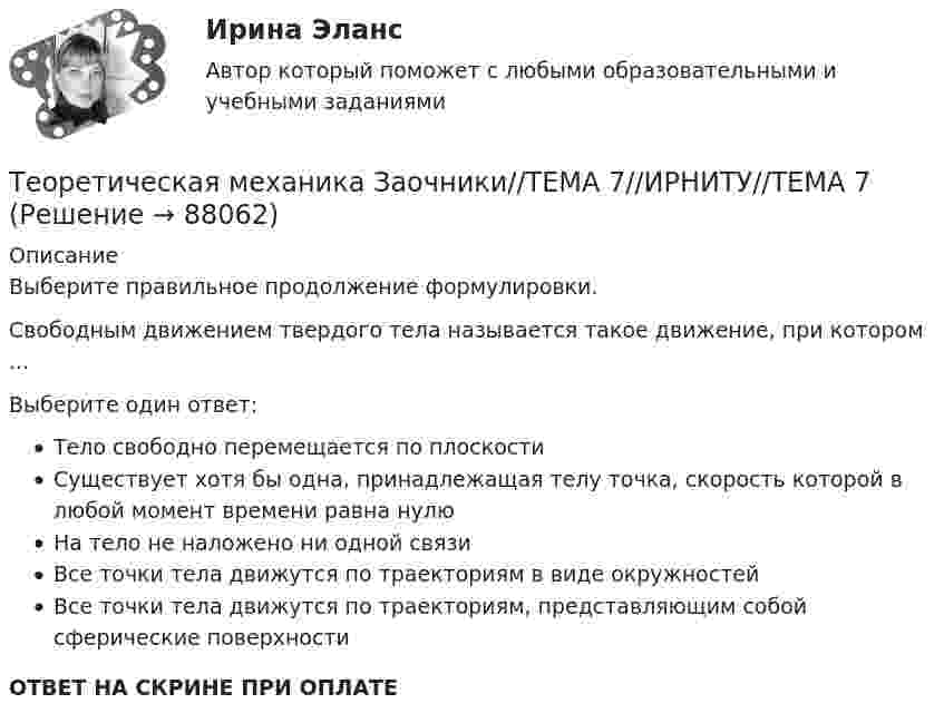      
            Описание
            Выберите правильное продолжение формулировки.Свободным движением твердого тела называется такое движение, при котором ...Выберите один ответ:Тело свободно перемещается по плоскостиСуществует хотя бы одна, принадлежащая телу точка, скорость которой в любой момент времени равна нулюНа тело не наложено ни одной связиВсе точки тела движутся по траекториям в виде окружностейВсе точки тела движутся по траекториям, представляющим собой сферические поверхностиОТВЕТ НА СКРИНЕ ПРИ ОПЛАТЕ   
            
            
            Теоретическая механика Заочники//ТЕМА 7//ИРНИТУ//ТЕМА 7Теоретическая механика Заочники//ТЕМА 7//ИРНИТУ//ТЕМА 7Теоретическая механика Заочники//ТЕМА 7//ИРНИТУ//ТЕМА 7Теоретическая механика (ИДЗ 2,   ш.31104, ТомскПУ)💯 Теоретическая механика.ои(dor_БАК) (ответы на тест Синергия / МОИ / МТИ / МосАП, октябрь 2023)💯 Теоретическая механика.ои(dor_БАК) (ответы на тест Синергия / МОИ / МТИ / МосАП, сентябрь 2023)💯 Теоретическая механика.ои(dor_БАК) (ответы на тест Синергия / МОИ / МТИ / МосАП, январь 2024)Теоретическая механика (Занятия 1-11) тест с ответами Синергия/МОИ/ МТИ /МОСАПТеоретическая механика Заочники//ИРНИТУТеоретическая механика Заочники//ИРНИТУТеоретическая механика Заочники//ИРНИТУТеоретическая механика Заочники//ИРНИТУТеоретическая механика Заочники//ИРНИТУТеоретическая механика Заочники//ТЕМА 7//ИРНИТУ//ТЕМА 7