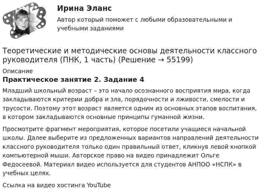      
            Описание
            Практическое занятие 2. Задание 4Младший школьный возраст – это начало осознанного восприятия мира, когда закладываются критерии добра и зла, порядочности и лживости, смелости и трусости. Поэтому этот возраст является одним из основных этапов воспитания, в котором закладываются основные принципы гуманной жизни.Просмотрите фрагмент мероприятия, которое посетили учащиеся начальной школы. Далее выберите из предложенных вариантов направлений деятельности классного руководителя только один правильный ответ, кликнув левой кнопкой компьютерной мыши. Авторское право на видео принадлежит Ольге Федосеевой. Материал видео используется для студентов АНПОО «НСПК» в учебных целях.Ссылка на видео хостинга YouTubе     
            
            
            Теоретические и методические основы деятельности классного руководителя (ПНК, 1 часть)Теоретические и методические основы деятельности классного руководителя (ПНК, 1 часть)Теоретические и методические основы деятельности классного руководителя (ПНК, 1 часть)Теоретические и методические основы деятельности классного руководителя (ПНК, 1 часть)Теоретические и методические основы деятельности классного руководителя (ПНК, 1 часть)Теоретические и методические основы деятельности классного руководителя (ПНК, 1 часть)Теоретические и методические основы деятельности классного руководителя (ПНК, 1 часть)ТЕОРЕТИЧЕСКИЕ И МЕТОДИЧЕСКИЕ ОСНОВЫ ДЕЯТЕЛЬНОСТИ КЛАССНОГО РУКОВОДИТЕЛЯ НАЧАЛЬНЫХ КЛАССОВ И НАЧАЛЬНЫХ КЛАССОВ КОМПЕНСИРУЮЩЕГО И КОРРЕКЦИОННО-РАЗВИВАЮЩЕГО ОБРАЗОВАНИЯ (КП, 1 ЧАСТЬ)Теоретические и методические основы деятельности классного руководителя НСПК ПНК Тестовые вопросы к разделу 1Теоретические и методические основы деятельности классного руководителя НСПК ПНК Тестовые вопросы к разделу 2Теоретические и методические основы деятельности классного руководителя НСПК ПНК Тестовые вопросы к разделу 3Теоретические и методические основы деятельности классного руководителя НСПК ПНК Тестовые вопросы к разделу 4Теоретические и методические основы деятельности классного руководителя НСПК ПНК Тестовые вопросы к разделу 5Теоретические и методические основы деятельности классного руководителя (ПНК, 1 часть)