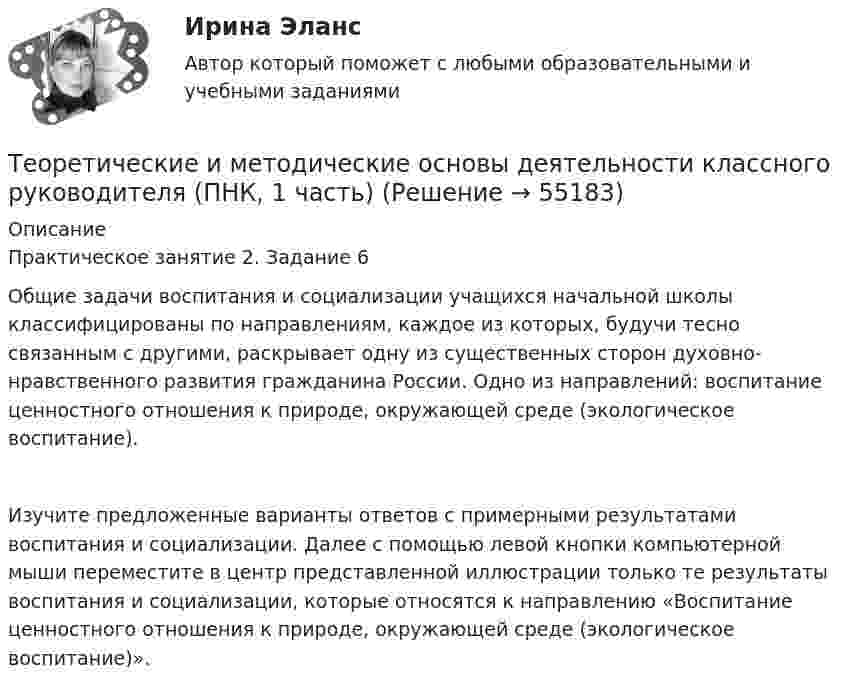     
            Описание
            Практическое занятие 2. Задание 6Общие задачи воспитания и социализации учащихся начальной школы классифицированы по направлениям, каждое из которых, будучи тесно связанным с другими, раскрывает одну из существенных сторон духовно-нравственного развития гражданина России. Одно из направлений: воспитание ценностного отношения к природе, окружающей среде (экологическое воспитание).Изучите предложенные варианты ответов с примерными результатами воспитания и социализации. Далее с помощью левой кнопки компьютерной мыши переместите в центр представленной иллюстрации только те результаты воспитания и социализации, которые относятся к направлению «Воспитание ценностного отношения к природе, окружающей среде (экологическое воспитание)».   
            
            
            Теоретические и методические основы деятельности классного руководителя (ПНК, 1 часть)Теоретические и методические основы деятельности классного руководителя (ПНК, 1 часть)Теоретические и методические основы деятельности классного руководителя (ПНК, 1 часть)Теоретические и методические основы деятельности классного руководителя (ПНК, 1 часть)Теоретические и методические основы деятельности классного руководителя (ПНК, 1 часть)Теоретические и методические основы деятельности классного руководителя (ПНК, 1 часть)Теоретические и методические основы деятельности классного руководителя (ПНК, 1 часть)Теоретические и методические основы деятельности классного руководителя (ПНК, 1 часть)Теоретические и методические основы деятельности классного руководителя (ПНК, 1 часть)Теоретические и методические основы деятельности классного руководителя (ПНК, 1 часть)Теоретические и методические основы деятельности классного руководителя (ПНК, 1 часть)Теоретические и методические основы деятельности классного руководителя (ПНК, 1 часть)Теоретические и методические основы деятельности классного руководителя (ПНК, 1 часть)Теоретические и методические основы деятельности классного руководителя (ПНК, 1 часть)