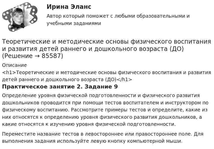      
            Описание
            <h1>Теоретические и методические основы физического воспитания и развития детей раннего и дошкольного возраста (ДО)</h1>Практическое занятие 2. Задание 9Определение уровня физической подготовленности и физического развития дошкольников проводится при помощи тестов воспитателем и инструктором по физическому воспитанию. Рассмотрите примеры тестов и определите, какие из них относятся к определению уровня физического развития дошкольников, а какие относятся к изучению уровня физической подготовленности.Переместите название тестов в левостороннее или правостороннее поле. Для выполнения задания используйте левую кнопку компьютерной мыши.   
            
            
            Теоретические и методические основы физического воспитания и развития детей раннего и дошкольного возраста (ДО)Теоретические и методические основы физического воспитания и развития детей раннего и дошкольного возраста (ДО)Теоретические и методические основы физического воспитания и развития детей раннего и дошкольного возраста (ДО)Теоретические и методические основы физического воспитания и развития детей раннего и дошкольного возраста (ДО)Теоретические и методические основы физического воспитания и развития детей раннего и дошкольного возраста (ДО)Теоретические и методические основы физического воспитания и развития детей раннего и дошкольного возраста (ДО)Теоретические и методические основы физического воспитания и развития детей раннего и дошкольного возраста (ДО)Теоретические и методические основы физического воспитания и развития детей раннего и дошкольного возраста (ДО)Теоретические и методические основы физического воспитания и развития детей раннего и дошкольного возраста (ДО)Теоретические и методические основы физического воспитания и развития детей раннего и дошкольного возраста (ДО)Теоретические и методические основы физического воспитания и развития детей раннего и дошкольного возраста (ДО)Теоретические и методические основы физического воспитания и развития детей раннего и дошкольного возраста (ДО)Теоретические и методические основы физического воспитания и развития детей раннего и дошкольного возраста (ДО)Теоретические и методические основы физического воспитания и развития детей раннего и дошкольного возраста (ДО)