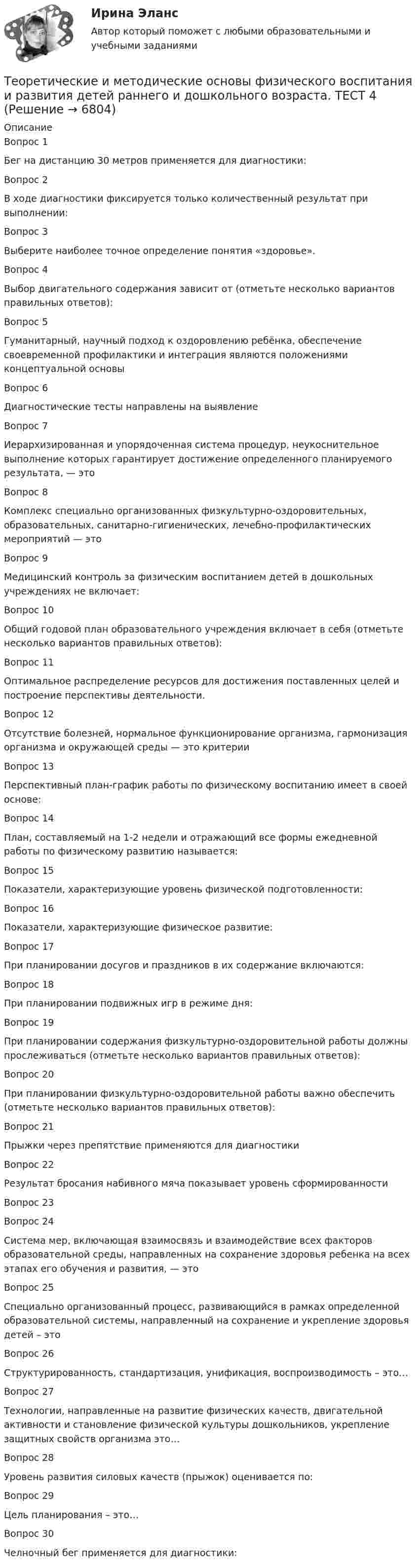     
          Описание
          Вопрос 1Бег на дистанцию 30 метров применяется для диагностики:Вопрос 2В ходе диагностики фиксируется только количественный результат при выполнении:Вопрос 3Выберите наиболее точное определение понятия «здоровье».Вопрос 4Выбор двигательного содержания зависит от (отметьте несколько вариантов правильных ответов):Вопрос 5Гуманитарный, научный подход к оздоровлению ребёнка, обеспечение своевременной профилактики и интеграция являются положениями концептуальной основыВопрос 6Диагностические тесты направлены на выявлениеВопрос 7Иерархизированная и упорядоченная система процедур, неукоснительное выполнение которых гарантирует достижение определенного планируемого результата, — этоВопрос 8Комплекс специально организованных физкультурно-оздоровительных, образовательных, санитарно-гигиенических, лечебно-профилактических мероприятий — этоВопрос 9Медицинский контроль за физическим воспитанием детей в дошкольных учреждениях не включает:Вопрос 10Общий годовой план образовательного учреждения включает в себя (отметьте несколько вариантов правильных ответов):Вопрос 11Оптимальное распределение ресурсов для достижения поставленных целей и построение перспективы деятельности. Вопрос 12Отсутствие болезней, нормальное функционирование организма, гармонизация организма и окружающей среды — это критерииВопрос 13Перспективный план-график работы по физическому воспитанию имеет в своей основе:Вопрос 14План, составляемый на 1-2 недели и отражающий все формы ежедневной работы по физическому развитию называется:Вопрос 15Показатели, характеризующие уровень физической подготовленности:Вопрос 16Показатели, характеризующие физическое развитие:Вопрос 17При планировании досугов и праздников в их содержание включаются:Вопрос 18При планировании подвижных игр в режиме дня:Вопрос 19При планировании содержания физкультурно-оздоровительной работы должны прослеживаться (отметьте несколько вариантов правильных ответов):Вопрос 20При планировании физкультурно-оздоровительной работы важно обеспечить (отметьте несколько вариантов правильных ответов):Вопрос 21Прыжки через препятствие применяются для диагностикиВопрос 22Результат бросания набивного мяча показывает уровень сформированности Вопрос 23Вопрос 24Система мер, включающая взаимосвязь и взаимодействие всех факторов образовательной среды, направленных на сохранение здоровья ребенка на всех этапах его обучения и развития, — этоВопрос 25Специально организованный процесс, развивающийся в рамках определенной образовательной системы, направленный на сохранение и укрепление здоровья детей – этоВопрос 26Структурированность, стандартизация, унификация, воспроизводимость – это…Вопрос 27Технологии, направленные на развитие физических качеств, двигательной активности и становление физической культуры дошкольников, укрепление защитных свойств организма это…Вопрос 28Уровень развития силовых качеств (прыжок) оценивается по:Вопрос 29Цель планирования – это…Вопрос 30Челночный бег применяется для диагностики:   
            
            
            Теоретические и методические основы физического воспитания и развития детей раннего и дошкольного возраста. ТЕСТ 3Теоретические и методические основы физического воспитания и развития детей раннего и дошкольного возраста. ТЕСТ 4Теоретические и методические основы физического воспитания и развития детей раннего и дошкольного возраста. ТЕСТ 4Теоретические и методологические основы деятельности классного руководителя : основные подходы в формировании в дисциплинированности младших школьников в работе классного руководителяТеоретические и практические аспекты квалификации преступлений в сфере экономики (ответы на тест Синергия / МТИ / МОИ / МосАП)Теоретические и практические аспекты квалификации преступлений в сфере экономики (Теоретические и практические аспекты квалификации преступлений в сфере экономики_М) (тест с ответами Синергия/МОИ/МТИ/МосАП)Теоретические и практические вопросы противодействия коррупции (тест с ответами) 78%Теоретические и методические основы физического воспитания и развития детей раннего и дошкольного возраста  Практическое занятие №4  НСПКТеоретические и методические основы физического воспитания и развития детей раннего и дошкольного возраста (СпДО) КомплексТеоретические и методические основы физического воспитания и развития детей раннего и дошкольного возраста (СпДО) КомплексноеТеоретические и методические основы физического воспитания и развития детей раннего и дошкольного возраста. ТЕСТ 1Теоретические и методические основы физического воспитания и развития детей раннего и дошкольного возраста. ТЕСТ 1Теоретические и методические основы физического воспитания и развития детей раннего и дошкольного возраста.  Тест 2 ОтветыТеоретические и методические основы физического воспитания и развития детей раннего и дошкольного возраста. Тест 2 Ответы