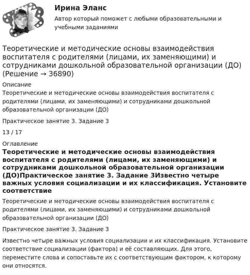      
          Описание
          Теоретические и методические основы взаимодействия воспитателя с родителями (лицами, их заменяющими) и сотрудниками дошкольной образовательной организации (ДО)Практическое занятие 3. Задание 313 / 17 
          Оглавление
          Теоретические и методические основы взаимодействия воспитателя с родителями (лицами, их заменяющими) и сотрудниками дошкольной образовательной организации (ДО)Практическое занятие 3. Задание 3Известно четыре важных условия социализации и их классификация. Установите соответствие социализации (фактора) и её составляющих. Для этого, переместите слова и сопоставьте их с соответствующим фактором, к которому они относятся. 
            
            
            Теоретические и методические основы взаимодействия воспитателя с родителями (лицами, их заменяющими) и сотрудниками дошкольной образовательной организации (ДО)Теоретические и методические основы взаимодействия воспитателя с родителями (лицами, их заменяющими) и сотрудниками дошкольной образовательной организации (ДО)Теоретические и методические основы взаимодействия воспитателя с родителями (лицами, их заменяющими) и сотрудниками дошкольной образовательной организации (ДО)Теоретические и методические основы взаимодействия воспитателя с родителями (лицами, их заменяющими) и сотрудниками дошкольной образовательной организации (ДО)Теоретические и методические основы взаимодействия воспитателя с родителями (лицами, их заменяющими) и сотрудниками дошкольной образовательной организации (ДО)Теоретические и методические основы взаимодействия воспитателя с родителями (лицами, их заменяющими) и сотрудниками дошкольной образовательной организации (ДО)Теоретические и методические основы взаимодействия воспитателя с родителями (лицами, их заменяющими) и сотрудниками дошкольной образовательной организации (ДО)Теоретическая часть Особенности проведения процедуры банкротства «конкурсное производство». Рассмотреть содержание процедуры банкротства «конкурное производство».Теоретические аспекты повышения вовлеченности и активности персонала современных компаний. Понятие вовлеченности персоналаТеоретические аспекты проблемы особенностей выбора  копинг-стратегий у студентовТеоретические аспекты управления капиталом предприятияТеоретические вопросы: 1. Сфера действия международного частного права. Проблема «иностранного элемента» в МЧП. 2. Торговые обычаи. ИНКОТЕРМС-2000.ТЕОРЕТИЧЕСКИЕ И МЕТОДИЧЕСКИЕ ОСНОВЫ ВЗАИМОДЕЙСТВИЯ ВОСПИТАТЕЛЯ С РОДИТЕЛЯМИ И СОТРУДНИКАМИ ДОУТеоретические и методические основы взаимодействия воспитателя с родителями (лицами, их заменяющими) и сотрудниками дошкольной образовательной организации (ДО)