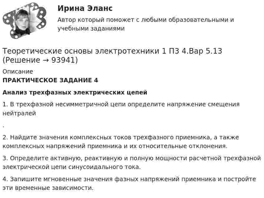      
            Описание
            ПРАКТИЧЕСКОЕ ЗАДАНИЕ 4Анализ трехфазных электрических цепей1.     В трехфазной несимметричной цепи определите напряжение смещения нейтралей .2.     Найдите значения комплексных токов трехфазного приемника, а также комплексных напряжений приемника и их относительные отклонения.3.     Определите активную, реактивную и полную мощности расчетной трехфазной электрической цепи синусоидального тока.4.     Запишите мгновенные значения фазных напряжений приемника и постройте эти временные зависимости.   
            
            
            Теоретические основы электротехники 1 П3 3.Вар 5.13Теоретические основы электротехники 1 П3 4.Вар 5.13Теоретические основы электротехники 1 (РОСДИСТАНТ) Задание 1,2,3,4 (ВАРИАНТ 4)Теоретические основы электротехники 1 (РОСДИСТАНТ) Промежуточные тесты 1-5💯 Теоретические основы электротехники (1).ти (ответы на тест Синергия / МТИ / МосАП, октябрь 2022)Теоретические основы электротехники (1).ти (тест с ответами Синергия/МОИ/ МТИ)Теоретические основы электротехники 2 Теоретические основы товароведения. Синергия. Компетентностный тестТеоретические основы физической культуры (Вариант 1)Теоретические основы финансового менеджмента. 127 вопросов. ОТВЕТЫ СИНЕРГИЯ 2022 теоретические основы электротехники Теоретические основы электротехникиТеоретические основы электротехникиТеоретические основы электротехники 1 П3 1.Вар 5.13