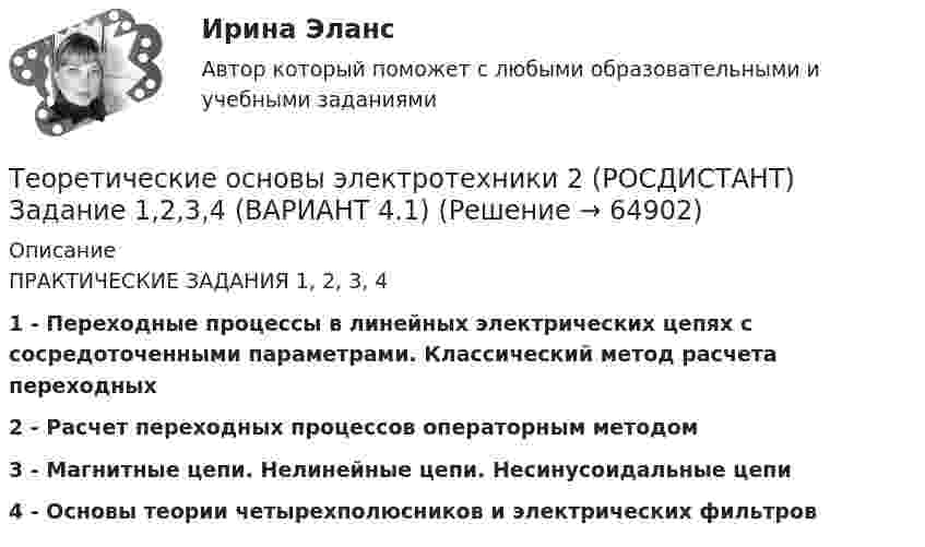     
            Описание
            ПРАКТИЧЕСКИЕ ЗАДАНИЯ 1, 2, 3, 41 - Переходные процессы в линейных электрических цепях с сосредоточенными параметрами. Классический метод расчета переходных 2 - Расчет переходных процессов операторным методом3 - Магнитные цепи. Нелинейные цепи. Несинусоидальные цепи4 - Основы теории четырехполюсников и электрических фильтров   
            
            
            теоретические основы электротехники 2 итоговый тес Теоретические основы электротехники 2 (РОСДИСТАНТ) Задание 1,2,3,4 (ВАРИАНТ  4.1)Теоретические основы электротехники (2).ти ответы на тест Синергия / МТИ / МосАП⭐ Теоретические основы электротехники (2).ти (ответы на тест Синергия / МТИ / МосАП, ноябрь 2022)Теоретические основы электротехники (2).ти (тест с ответами Синергия/МОИ/ МТИ)Теоретические основы электротехники 3 _П3 2.Вар 5Теоретические основы электротехники 3 _П3 5.Вар 5Теоретические основы электротехники 1 П3 3.Вар 5.13Теоретические основы электротехники 1 П3 4.Вар 5.13Теоретические основы электротехники 1 (РОСДИСТАНТ) Задание 1,2,3,4 (ВАРИАНТ 4)Теоретические основы электротехники 1 (РОСДИСТАНТ) Промежуточные тесты 1-5💯 Теоретические основы электротехники (1).ти (ответы на тест Синергия / МТИ / МосАП, октябрь 2022)Теоретические основы электротехники (1).ти (тест с ответами Синергия/МОИ/ МТИ)Теоретические основы электротехники 2 