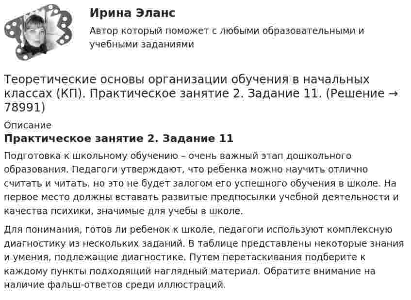      
            Описание
            Практическое занятие 2. Задание 11Подготовка к школьному обучению – очень важный этап дошкольного образования. Педагоги утверждают, что ребенка можно научить отлично считать и читать, но это не будет залогом его успешного обучения в школе. На первое место должны вставать развитые предпосылки учебной деятельности и качества психики, значимые для учебы в школе.Для понимания, готов ли ребенок к школе, педагоги используют комплексную диагностику из нескольких заданий. В таблице представлены некоторые знания и умения, подлежащие диагностике. Путем перетаскивания подберите к каждому пункты подходящий наглядный материал. Обратите внимание на наличие фальш-ответов среди иллюстраций.   
            
            
            Теоретические основы организации обучения в начальных классах (КП). Практическое занятие 1. Задания 1-7,9-11Теоретические основы организации обучения в начальных классах (КП). Практическое занятие 2. Задание 11.Теоретические основы организации обучения в начальных классах (КП) Практическое занятие 2. Задания 1-10.Теоретические основы организации обучения в начальных классах НСПК ПНК Тестовые вопросы к разделу 1Теоретические основы организации обучения в начальных классах НСПК ПНК Тестовые вопросы к разделу 2Теоретические основы организации обучения в начальных классах НСПК ПНК Тестовые вопросы к разделу 3Теоретические основы организации обучения в начальных классах (ПНК)«Теоретические основы новационных курортно-бытовых товаров в сфере гостеприимства»Теоретические основы организации обучения (1 часть)Теоретические основы организации обучения в начальных классахТеоретические основы организации обучения в начальных классах  Итоговое тестирование по дисциплине НСПКТеоретические основы организации обучения в начальных классах Итоговое тестирование по дисциплине НСПКТеоретические основы организации обучения в начальных классах (КП)Теоретические основы организации обучения в начальных классах (КП)