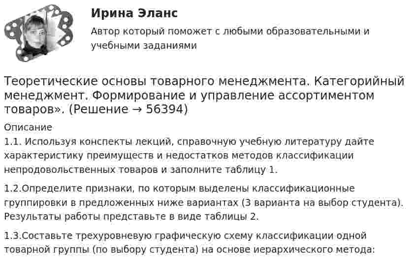     
            Описание
            1.1. Используя конспекты лекций, справочную учебную литературу дайте характеристику преимуществ и недостатков методов классификации непродовольственных товаров и заполните таблицу 1.1.2.Определите признаки, по которым выделены классификационные группировки в предложенных ниже вариантах (3 варианта на выбор студента). Результаты работы представьте в виде таблицы 2.1.3.Составьте трехуровневую графическую схему классификации одной товарной группы (по выбору студента) на основе иерархического метода:   
            
            
            «Теоретические основы товарного менеджмента. Категорийный менеджмент. Формирование и управление ассортиментом товаров»».Теоретические основы товарного менеджмента. Категорийный менеджмент. Формирование и управление ассортиментом товаров».💯 Теоретические основы товароведения [2 темы] (ответы на тесты Синергия / МТИ / МосАП, декабрь 2022)💯 Теоретические основы товароведения [2 темы] (ответы на тесты Синергия / МТИ / МосАП, январь 2023)Теоретические основы товароведения ВСЕ ЗАДАНИЯ Теоретические основы товароведения Итоговый тест Теоретические основы товароведения Итоговый тест Синергия 3 семестрТеоретические основы разработки бизнес-плана в условиях малого бизнесаТеоретические основы специальной психологииТеоретические основы теплотехники и гидравликиТеоретические основы теплотехники и гидравлики вариант 10Теоретические основы теплотехники и гидравлики Вариант №5Теоретические основы теплотехники и гидравлики Вариант №5Теоретические основы теплотехники (ответы на тест Синергия / МТИ / МОИ / МосАП)