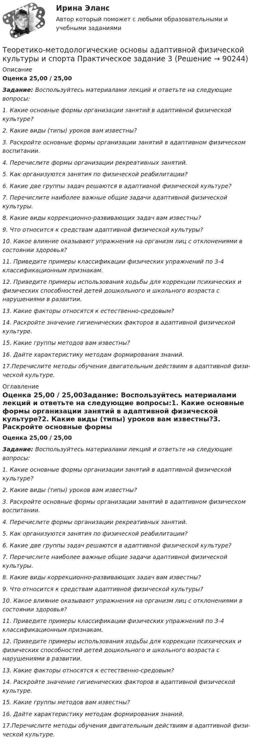      
            Описание
            Оценка 25,00 / 25,00Задание: Воспользуйтесь материалами лекций и ответьте на следующие вопросы:1. Какие основные формы организации занятий в адаптивной физической культуре?2. Какие виды (типы) уроков вам известны?3. Раскройте основные формы организации занятий в адаптивном физическом воспитании.4. Перечислите формы организации рекреативных занятий.5. Как организуются занятия по физической реабилитации?6. Какие две группы задач решаются в адаптивной физической культуре?7. Перечислите наиболее важные общие задачи адаптивной физической культуры.8. Какие виды коррекционно-развивающих задач вам известны?9. Что относится к средствам адаптивной физической культуры?10. Какое влияние оказывают упражнения на организм лиц с отклонениями в состоянии здоровья?11. Приведите примеры классификации физических упражнений по 3-4 классификационным признакам.12. Приведите примеры использования ходьбы для коррекции психических и физических способностей детей дошкольного и школьного возраста с нарушениями в развитии.13. Какие факторы относятся к естественно-средовым?14. Раскройте значение гигиенических факторов в адаптивной физической культуре.15. Какие группы методов вам известны?16. Дайте характеристику методам формирования знаний.17.Перечислите методы обучения двигательным действиям в адаптивной физи­ческой культуре. 
            Оглавление
            Оценка 25,00 / 25,00Задание: Воспользуйтесь материалами лекций и ответьте на следующие вопросы:1. Какие основные формы организации занятий в адаптивной физической культуре?2. Какие виды (типы) уроков вам известны?3. Раскройте основные формы организации занятий в адаптивном физическом воспитании.4. Перечислите формы организации рекреативных занятий.5. Как организуются занятия по физической реабилитации?6. Какие две группы задач решаются в адаптивной физической культуре?7. Перечислите наиболее важные общие задачи адаптивной физической культуры.8. Какие виды коррекционно-развивающих задач вам известны?9. Что относится к средствам адаптивной физической культуры?10. Какое влияние оказывают упражнения на организм лиц с отклонениями в состоянии здоровья?11. Приведите примеры классификации физических упражнений по 3-4 классификационным признакам.12. Приведите примеры использования ходьбы для коррекции психических и физических способностей детей дошкольного и школьного возраста с нарушениями в развитии.13. Какие факторы относятся к естественно-средовым?14. Раскройте значение гигиенических факторов в адаптивной физической культуре.15. Какие группы методов вам известны?16. Дайте характеристику методам формирования знаний.17.Перечислите методы обучения двигательным действиям в адаптивной физи­ческой культуре.  
            
            
            Теорема ... - это теорема элементарной теории вероятностей, по которой вероятность события можно определить при условии, что о другом событии, связанном с ним, уже известноТеоретико-методологические основы адаптивной физической культуры и спорта Практическое задание 3Теоретическая грамматика ММУ 2023г.теоретическая механика Теоретическая механика 1,2 ВКС РосдистантТеоретическая механика 1/Задание 1-6/Вариант 963Теоретическая механика 1. Росдистант. Итоговый тест с ответами. 40/40. 2022 г. Тенденции конкурентоспособности в процессе цифровизации экономики стран Азиатско-Тихоокеанского регионаТенденции развития логистического администрированияТенденции развития мирового рынка косметики и парфюмерных товаровТенденции развития предпринимательстваТенденции развития промышленностиТенденция, состоящая в том, что ожидания влияют на восприятие, относится к … эффекту вкладаТеневая экономика причины возникновения, масштабы и опыт государственного противодействия в России, США и других странах