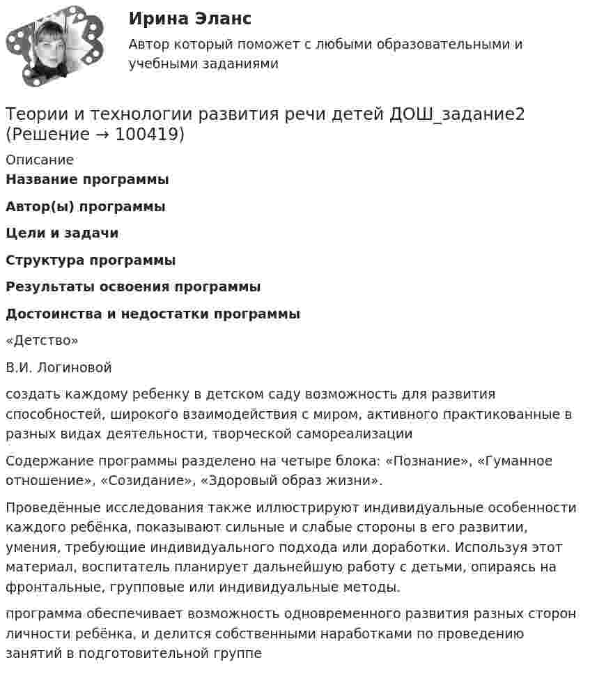      
            Описание
             Название программы Автор(ы) программы Цели и задачи  Структура программы Результаты освоения программы Достоинства и недостатки программы   «Детство»  В.И. Логиновой создать каждому ребенку в детском саду возможность для развития способностей, широкого взаимодействия с миром, активного практикованные в разных видах деятельности, творческой самореализации Содержание программы разделено на четыре блока: «Познание», «Гуманное отношение», «Созидание», «Здоровый образ жизни». Проведённые исследования также иллюстрируют индивидуальные особенности каждого ребёнка, показывают сильные и слабые стороны в его развитии, умения, требующие индивидуального подхода или доработки. Используя этот материал, воспитатель планирует дальнейшую работу с детьми, опираясь на фронтальные, групповые или индивидуальные методы. программа обеспечивает возможность одновременного развития разных сторон личности ребёнка, и делится собственными наработками по проведению занятий в подготовительной группе    
            
            
            Теории и технологии развития речи детей ДОШ_задание1Теории и технологии развития речи детей ДОШ_задание2Теории и технологии развития речи детей ДОШ_задание3Теории и технологии развития речи детей ДОШ_задание4Теории и технологии развития речи детей дошкольного возрастаТеории и технологии развития речи детей дошкольного возраста 2Теории и технологии развития речи детей дошкольного возраста 2_Заданиетеории и модели экономического ростаТеории и технологии начального литературного образования (112 вопросов)Теории и технологии начального математического образования 1 (139 вопросов)Теории и технологии начального языкового образованияТеории и технологии начального языкового образования 1Теории и технологии начального языкового образования 1Теории и технологии начального языкового образования 2