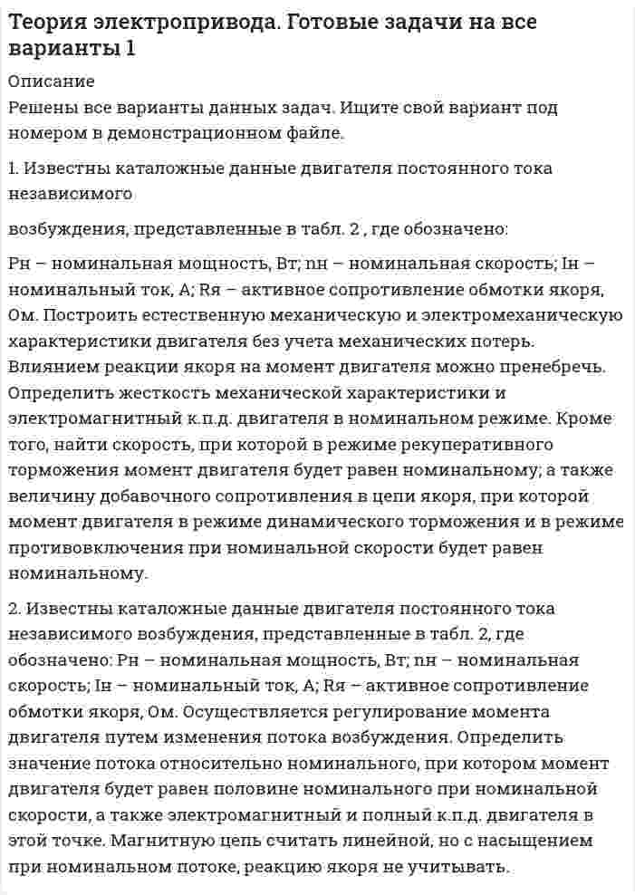     
          Описание
          Имеется электропривод (рис. 1.1), содержащий электродвигатель (ЭД), редуктор (РД) и рабочий орган (РО). На вал рабочего органа действует статический реактивный момент (Мро). Редуктор имеет передаточное отношение q и к.п.д. η.	Определить: с какой скоростью ( ωд) должен вращаться электродвигатель и какой при этом он должен развивать момент (Мд) и мощность (Р), чтобы вращать рабочий орган со скоростью ωро. Исходные данные представлены в табл. 1 (столбцы 1 – 4).Имеется электропривод (рис. 1.2), содержащий электродвигатель (ЭД) и редуктор (РД) с передаточным коэффициентом q и к.п.д. η. На выходном валу редуктора укреплен барабан (Б) диаметром Дб, на который намотан трос. К тросу подвешен груз массой m.Определить: с какой скоростью (ωд) должен вращаться электродвигатель и какой момент (Мд) и мощность при этом он должен развивать, чтобы равномерно поднимать груз со скоростью V. Определить приведенный к валу двигателя момент инерции. Исходные данные представлены в табл. 1 (столбцы 3 – 9).  
            
            
            Теория электропривода. Готовые задачи на все варианты 2Теория электропривода. Готовые задачи на все варианты 3Тепловые нейтроны находятся в температурном равновесии со средой. Начальная температура равна 27°С. Затем среду нагрели до 90°С. Во сколько раз уменьшилась длина волны де Бройля частиц? Теплота газообразных продуктов сгорания топлива передается через стенку котла кипящей воде. Вариант 49Теплота нейтрализации соляной кислоты раствором едкого натра -55,9 кДж, а монохлоруксусной кислоты CH2ClCOOH тем же раствором едкого натра -59,75 кДж. При прибавлении к раствору, содержащему 1 г-экв монохлоруксусного натрия, 1 г-экв HCl поглощается Теплотехника. Задача 10. ИркутскТермопара висмут-железо с постоянной 92 мкВ/К и сопротивлением 5 Ом присоединена к гальванометру с внутренним сопротивлением 100 Ом. Какую силу тока покажет гальванометр, если температура одного спая термопары 100 С, а другого 0 С?Теория игр ТК-3Теория множеств. Задача 004Теория множеств. Задача 006Теория отраслевых рынков (МФПУ «Синергия»)Теория принятия решений. Задача (решение с помощью дерева решений). Предприятие является малым поставщиком химикатов и оборудования...Теория рыночного ценообразования: спрос, предложение. Равновесие. Экономическая эластичностьТеория спроса и предложения. 2 задачи с подробным решением