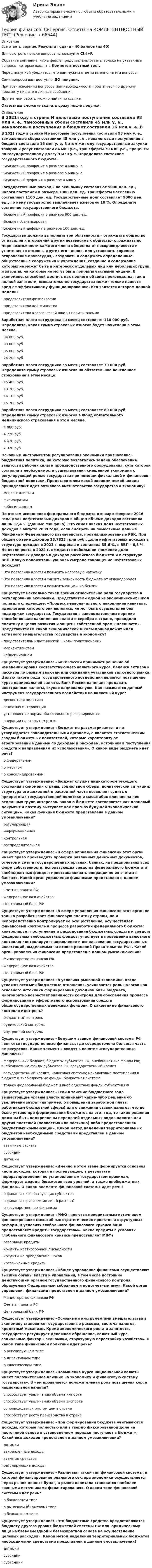      
            Описание
            Все ответы верные. Результат сдачи - 40 баллов (из 40)Для быстрого поиска вопроса используйте Ctrl+F.Обратите внимание, что в файле представлены ответы только на указанные вопросы, которые входят в Компетентностный тест.Перед покупкой убедитесь, что вам нужны ответы именно на эти вопросы!Сами вопросы вам доступны ДО покупки.При возникновении вопросов или необходимости пройти тест по другому предмету пишите в личные сообщения Другие мои работы можно найти по ссылке Ответы вы сможете скачать сразу после покупки. 
            Оглавление
            В 2021 году в стране N налоговые поступления составили 98 млн у. е., таможенные сборы составили 45 млн у. е., неналоговые поступления в бюджет составили 16 млн у. е. В этом же году государственные закупки товаров и услуг составили 84 млн у.е., трансферты 70 млн у.е., проценты по государственному долгу 9 млн у.е. Определите состояние государственного бюджета.·      Бюджетный профицит в размере 4 млн у. е.·      Бюджетный профицит в размере 5 млн у. е.·      Бюджетный дефицит в размере 4 млн у. е. Государственные расходы на экономику составляют 5000 ден. ед., налоги поступили в размере 7000 ден. ед. Трансферты населению составляют 1100 ден. ед. Государственные долг составляет 9000 ден. ед., по нему государство выплачивает ежегодно 10 %. Определите состояние государственного бюджета.·      Бюджетный профицит в размере 900 ден. ед.·      Бюджет сбалансирован·      Бюджетный дефицит в размере 100 ден. ед. Государство должно выполнять три обязанности:– ограждать общество от насилия и вторжений других независимых обществ;– ограждать по мере возможности каждого члена общества от несправедливости и угнетения со стороны других его членов, или установить хорошее отправление правосудия;– создавать и содержать определенные общественные сооружения и учреждения, создание и содержание которых не может быть в интересах отдельных лиц или небольших групп, и затраты, на которые не могут быть покрыты частными лицами. В экономике, способной достичь как полного объема производства, так и полной занятости, вмешательство государства может только нанести вред ее эффективному функционированию. Кто является автором данной модели?·      представители физиократии·      представители кейнсианства·      представители классической школы политэкономии Заработная плата сотрудника за месяц составляет 110 000 руб. Определите, какая сумма страховых взносов будет начислена в этом месяце.·      34 080 руб.·      33 000 руб.·      35 000 руб.·      24 200 руб. Заработная плата сотрудника за месяц составляет 70 000 руб. Определите сумму страховых взносов на обязательное пенсионное страхование в этом месяце.·      15 400 руб.·      13 200 руб.·      16 100 руб.·      15 700 руб. Заработная плата сотрудника за месяц составляет 80 000 руб. Определите сумму страховых взносов в Фонд обязательного медицинского страхования в этом месяце.·      4 080 руб.·      4 720 руб.·      4 420 руб.·      2 320 руб. Основным инструментом регулирования экономики признавались бюджетная политика, на которую возлагались задачи обеспечения занятости рабочей силы и производственного оборудования, суть которой состояла в необходимости существования смешанной экономики с регулирующей ролью государства при помощи фискальной и финансово-бюджетной политики. Представителям какой экономической школы принадлежит идея активного вмешательства государства в экономику?·      меркантилистам·      физиократам·      кейнсинианцам По итогам исполнения федерального бюджета в январе-феврале 2016 года доля нефтегазовых доходов в общем объеме доходов составила лишь 37,4 % (данные Минфина). Это самая низкая доля нефтегазовых доходов с августа 2009 года, если смотреть на помесячные данные Минфина и Федерального казначейства, проанализированные РБК. При общем объеме доходов 23,7823 трлн руб., доля нефтегазовых доходов в структуре доходов в 2021 г. выросла и составила 35,6 %, в ВВП – 6,8 %. Но после роста в 2022 г. ожидается небольшое снижение доли нефтегазовых доходов в доходах российского бюджета и в структуре ВВП. Какую положительную роль сыграло сокращение нефтегазовых доходов?·      Это позволило властям повысить налоговую нагрузку·      Это позволило властям снизить зависимость бюджета от углеводородов·      Это позволило властям повысить акцизы на бензин Существует несколько точек зрения относительно роли государства в регулировании экономики. Представители одной из экономических школ полагали следующее: «Процесс первоначального накопления капитала, идеологами которого они являлись, не мог быть осуществлен без поддержки государства. Государство в законодательном порядке способствовало накоплению золота и серебра в стране, проводило политику в целях развития и защиты собственной промышленности». Представителям какой экономической школы принадлежит идея активного вмешательства государства в экономику?·      представителям классической школы политэкономии·      меркантилистам·      кейнсинианцам Существует утверждение: «Банк России принимает решение об изменении уровня соответствующего валютного курса, баланса активов и пассивов по разным валютам или ожиданий участников валютного рынка. Целью такого рода государственного воздействия является повышение курса национальной валюты. Банк России начинает продавать иностранные валюты, скупая национальную». Как называется данный инструмент государственного воздействия на валютный курс?·      дисконтная политика·      валютная интервенция·      установление нормы обязательного резервирования·      операции на открытом рынкеСуществует утверждение: «Бюджет не рассматривается и не утверждается законодательными органами, а является статистическим сводом бюджетных показателей, которые характеризуют агрегированные данные по доходам и расходам, источникам поступления средств и направлениям их использования». О каком виде бюджета идет речь?·      о федеральном·      о местном·      о консолидированном Существует утверждение: «Бюджет служит индикатором текущего состояния экономики страны, социальной сферы, политической ситуации: структура его доходной и расходной части позволяет судить о приоритетах государственной политики и масштабах влияния на нее отдельных групп интересов. Закон о бюджете составляется как плановый документ и поэтому выступает как прогноз будущей экономической ситуации». Какая функция бюджета представлена в данном умозаключении?·      регулирующая·      информационная·      контрольная·      распределительная Существует утверждение: «В сфере управления финансами этот орган имеет право производить проверки различных денежных документов, отчетов и смет в государственных органах, банках, на предприятиях всех форм собственности, использующих средства федерального бюджета и внебюджетных фондов; приостанавливать операции по их счетам в банках». Какой орган управления финансами представлен в данном умозаключении?·      Счетная палата РФ·      Федеральное казначейство·      Центральный банк РФ Существует утверждение: «В сфере управления финансами этот орган не только разрабатывает финансовую политику страны, но и непосредственно контролирует ее осуществление, осуществляет финансовый контроль в процессе разработки федерального бюджета; контролирует поступление и расходование бюджетных средств и средств федеральных внебюджетных фондов; участвует в проведении валютного контроля; контролирует направление и использование государственных инвестиций, выделяемых на основе решений Правительства РФ». Какой орган управления финансами представлен в данном умозаключении?·      Министерство финансов РФ·      Федеральное казначейство·      Центральный банк РФ Существует утверждение: «В условиях рыночной экономики, когда усложняются межбюджетные отношения, усиливается роль налогов как основного источника формирования доходной базы бюджета, многократно возрастает значимость контроля для обеспечения процесса формирования и эффективного использования средств общегосударственных денежных фондов». О каком виде финансового контроля идет речь?·      бюджетный контроль·      аудиторский контроль·      внутренний контроль Существует утверждение: «Ведущим звеном финансовой системы РФ являются государственные финансы, где сосредоточена большая часть ее ресурсов». Какие элементы входят в понятие «государственные финансы»?·      федеральный бюджет; бюджеты субъектов РФ; внебюджетные фонды РФ; внебюджетные фонды субъектов РФ; государственный кредит·      государственный кредит; налоговая система; неналоговые поступления в бюджет и внебюджетные фонды; бюджетная система·      только федеральный бюджет и внебюджетные фонды субъектов РФ Существует утверждение: «Если в течение бюджетного года вышестоящие органы власти принимают какие-либо решения об увеличении затрат (например, о повышении заработной платы работникам бюджетной сферы) или о снижении ставок налогов, что не было учтено при формировании бюджетов на этот год, то такие решения должны быть подкреплены передачей отдельных видов налогов или других платежей (полностью или частично) либо предоставлением бюджетных компенсаций». Какой метод наделения территориальных бюджетов необходимыми средствами представлен в данном умозаключении?·      взаимные расчеты·      субсидии·      дотации Существует утверждение: «Именно в этом звене формируется основная часть доходов, которая в последующем, в результате перераспределения по установленным государством правилам, формирует доходы бюджетов всех уровней, а также внебюджетных фондов». О каком элементе финансовой системы идет речь?·      о финансах хозяйствующих субъектов·      о финансах физических лиц (граждан)·      о государственных финансах Существует утверждение: «МФО являются приоритетным источником финансирования масштабных стратегических проектов и структурных реформ. В условиях глобального финансового кризиса МВФ предоставляет кредиты государствам». Какие кредиты в условиях глобального финансового кризиса предоставляет МВФ?·      резервные кредиты·      кредиты краткосрочной ликвидности·      кредиты на преодоление шоков·      чрезвычайные кредиты Существует утверждение: «Общее управление финансами осуществляют высшие органы власти и управления, в том числе постоянно действующим органом государственного финансового контроля, образуемым Федеральным собранием и подотчетным ему». Какой орган управления финансами представлен в данном умозаключении?·      Министерство финансов РФ·      Счетная палата РФ·      Центральный банк РФ Существует утверждение: «Основными инструментами вмешательства в экономику становятся государственные расходы, система налогов, кредитный механизм. Кроме экономического роста и занятости, государство регулирует денежное обращение, валютный курс, социальные факторы экономики, структурную перестройку хозяйства». О каком типе финансовой политики идет речь?·      о регулирующем типе·      о директивном типе·      о классическом типе Существует утверждение: «Повышение курса национальной валюты имеет положительное влияние на экономику и финансовую систему государства». В чем проявляется положительная роль повышения курса национальной валюты?·      способствует увеличению объема импорта·      способствует увеличению объема экспорта·      сопровождается ростом цен в стране·      способствует росту производства в стране Существует утверждение: «При формировании бюджета учитываются доходы, которые полностью или в твердо фиксированной доле на постоянной основе в установленном порядке поступают в бюджет». Какой вид доходов представлен в данном умозаключении?·      дотации·      закрепленные доходы·      заемные средства·      регулирующие доходы Существует утверждение: «Различают такой тип финансовой системы, в которой финансирование реального сектора экономики осуществляется через рынок ценных бумаг, а рынки капитала становятся наиболее важными источниками финансирования». О каком типе финансовой системы идет речь?·      о банковском типе·      о рыночном (биржевом) типе·      о бюджетном типеСуществует утверждение: «Эти бюджетные средства предоставляются бюджету другого уровня бюджетной системы РФ или юридическому лицу на безвозмездной и безвозвратной основе на осуществление целевых расходов». Какой метод наделения территориальных бюджетов необходимыми средствами представлен в данном умозаключении?·      дотации·      субсидии·      субвенции  
            
            
            Теория финансов — СИНЕРГИЯ | МТИТеория финансов. Синергия. Ответы на КОМПЕТЕНТНОСТНЫЙ ТЕСТ💯 Теория финансов [Тема 1-8] (ответы на тесты Синергия / МОИ / МТИ / МосАП, декабрь 2023)💯 Теория финансов [Тема 1-8] (ответы на тесты Синергия / МОИ / МТИ / МосАП, ноябрь 2023)💯 Теория финансов [Тема 1-8] (ответы на тесты Синергия / МОИ / МТИ / МосАП, октябрь 2023)Теория финансов тест Синергия 2023 (ответы ✅100 баллов Итоговый тест)Теория финансов (тест с ответами Синергия/МОИ/ МТИ /МОСАП)Теория финансов (2023.г) тест с ответами Синергия/МОИ/ МТИ /МОСАПТеория финансов - Ответы на тест СинергияТеория финансов (Ответы на тест СИНЕРГИЯ / МТИ / МОИ)💯 Теория финансов (ответы на тест Синергия / МТИ / МосАП, май 2023)💯 Теория финансов (ответы на тест Синергия / МТИ / МосАП, май 2023)💯 Теория финансов (правильные ответы на тест Синергия / МОИ / МТИ / МосАП)💯 Теория финансов (правильные ответы на тесты Синергия / МОИ / МТИ / МосАП, август 2023)