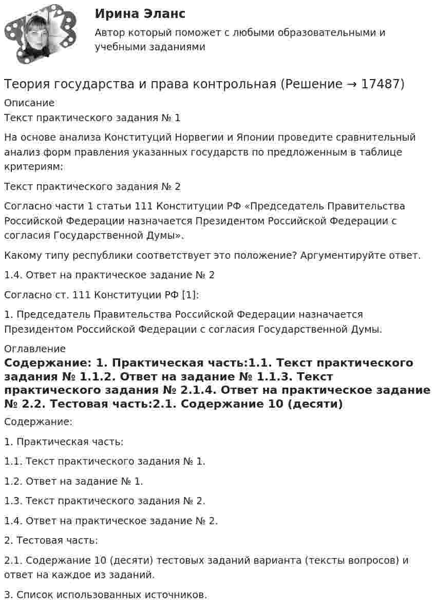      
          Описание
          	Текст практического задания № 1	На основе анализа Конституций Норвегии и Японии проведите сравнительный анализ форм правления указанных государств по предложенным в таблице критериям:	Текст практического задания № 2	Согласно части 1 статьи 111 Конституции РФ «Председатель Правительства Российской Федерации назначается Президентом Российской Федерации с согласия Государственной Думы».	Какому типу республики соответствует это положение? Аргументируйте ответ.	1.4. Ответ на практическое задание № 2	Согласно ст. 111 Конституции РФ [1]:	1. Председатель Правительства Российской Федерации назначается Президентом Российской Федерации с согласия Государственной Думы.  
          Оглавление
          Содержание: 1. Практическая часть:1.1. Текст практического задания № 1.1.2. Ответ на задание № 1.1.3. Текст практического задания № 2.1.4. Ответ на практическое задание № 2.2. Тестовая часть:2.1. Содержание 10 (десяти) тестовых заданий варианта (тексты вопросов) и ответ на каждое из заданий.3. Список использованных источников. 
            
            
            💯 Теория государства и права > Компетентностный тест (правильные ответы на тест Синергия / МОИ / МТИ / МосАП)Теория государства и права контрольнаяТеория государства и права ММУ 2023г.Теория государства и права (новый) тест с ответами Синергия/МОИ/ МТИ /МОСАПТеория государства и права (ответы на тест Синергия / МТИ / МОИ / МосАП)Теория государства и права (ответы на тест Синергия / МТИ / МОИ / МосАП)Теория государства и права ПЗ 1-2 ТГУ РосдистанТеория государства и права (2) (тест с ответами Синергия) сдан 11.07.2022 на 90 баллов✅ Теория государства и права 45 вопросов СИНЕРГИЯ МТИ 2022Теория государства и права (90 из 100; 2023 год)Теория государства и права (Вариант 2)Теория государства и права (задачи, АлтГУ)Теория государства и права Итоговый тест 💯 Теория государства и права > Итоговый тест (правильные ответы на тест Синергия / МОИ / МТИ / МосАП)