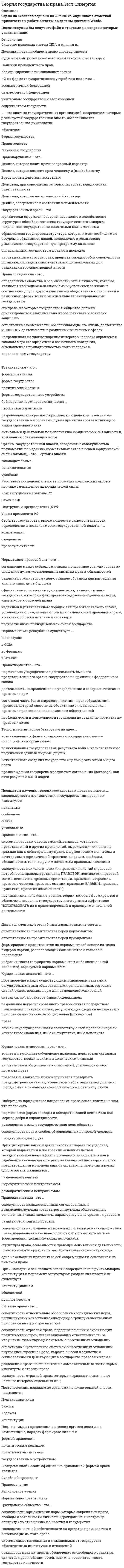     
          Описание
          Сдано на 90 баллов в 2021г.! Верно 27 из 30 вопросов. Скриншот с отметкой прилагается к работе. Ответы выделены цветом После покупки Вы получите файл с ответами на вопросы которые указаны ниже: 
          Оглавление
          1. Организационно-идеологическая форма осуществления функций государства включает...деятельность по подбору кадров на ту или иную должность в государственном аппарате, процедуру подготовки и согласования различных документов, пОДГОТОВКИ заседаний тех или иных органов, разъяснительную работу,взаимодействие со средствами массовой информации, бухгалтерский учетповседневную, оперативно-разъяснительную, воспитательную работа по обеспечению выполнения различных функций государствацеленаправленную деятельность общества и государства., имеющую главной целью формирование соответствующего потребностям данной социальной системы уровня правовой культуры2. По способу принятия решений к государственным органам относятся … демократические коллегиальные и единоличные законодательные, исполнительные и судебные органы общей и специальной компетенцией3. Социальное назначение и задачи государства реализуются... юридической практикойгосударственным аппаратомобщественным объединением4. Сущность государства – это … цивилизованная форма общности, которая служит достижению «общего блага» и «счастливой жизни» воля гражданского общества, направленная на организацию и поддержание властного управления обществом в целом с целью обеспечения его единства и согласования интересов различных социальных групп борьба за власть и конкуренция между индивидами и социальными группами по поводу распределения внутри общества вознаграждений и благ5. Функции государства характеризуются … предметом, содержанием, формами и методами предметами ведения и полномочиями государственных органов формами и методами (способами осуществления функций)6. Предмет теории государства и права – это … изучение возникновения и развития конкретно-правовых систем во всем их историческом своеобразии, включая случайные процессы и явления исследование конкретной отрасли права и законодательства общие закономерности возникновения, развития и функционирования права и государства как самостоятельных социальных институтов, сущность, типы, формы, функции и механизм действия права и государства, основные понятия, общие для всей правовой науки исследование определенной сферы государственной жизни и конституции конкретного государства7. К признакам государства относится наличие … правовой системы средств массовой информации публичной власти точно обозначенной территории внутреннего и внешнего суверенитета гражданского общества8. К внутренним функциям государства относят … обеспечение народовластия основные направления деятельности государства по управлению внутренней жизнью обществасоздание условий, обеспечивающих достойную жизнь и свободное развитие человекапосредством гарантирования определенного объема благ за счет государства9. К правовым формам осуществления функций государства относят … организационно-регламентирующую и организационно-хозяйственную деятельность государственных органов практическую деятельность государства в различных сферах экономической, социальной, научной, культурной жизни общества правотворческую, правоприменительную и правоохранительную деятельность10. Федеративные государства характеризуются тем, что … каждый член федерации имеет свою конституцию (конституционный устав), законодательную компетенцию, систему прав, определенный суверенитет и т. п. каждый член федерации имеет свои вооруженные силы, руководство которыми осуществляется центральными органами государственной власти в них имеет место существование двух систем высших органов власти – федеральных органов и соответствующих органов членов федерации все члены федерации имеют единые, общие для всей страны высшие исполнительные, представительные и судебные органы11.Социальное назначение государства – это … основные направления деятельности государства по управлению главными сферами социальной жизни и достижению стоящих перед государственной властью задач совокупность способов организации, устройства и осуществления государственной властипричина, смысл и итог его существования в обществе, это то, ради чего люди, собственно, создают и поддерживают государственную власть12. К признакам государственного органа относится … то, что государственный орган формируется по воле государства и от его имени осуществляет свои функции особый механизм государственного воздействия на общественные отношения и процессы, охватывающий основные направления деятельности государства по управлению обществомустойчиво сложившаяся предметная деятельность государства в важнейших сферах общественной жизни то, что государственный орган наделяется полномочиями государственно-властного характера13. Основные и общие закономерности возникновения, развития и функционирования государства и права, а также систематизированные сведения об основных понятиях и категориях юриспруденции – это … теории государства и праваметод предмет методология функции14. Функция поддержания мирового порядка состоит в … поддержании достаточного уровня обороноспособности страны с целью предупреждения и отражения вооруженной агрессии и организации борьбы против подрывной деятельности иностранных государств реализации органами государственной власти и местного самоуправления политических, экономических, военных и иных мер, направленных на противодействие национальной безопасности сохранении мира, предотвращении войны, разоружении, ликвидации ядерного оружия, сотрудничестве с другими государствами в борьбе с организованной преступность, терроризмом и в регулировании международных конфликтов15. Политическая система общества – это … социальные связи, складывающиеся между основными субъектами политической жизни страны, характер их взаимоотношений между собой взаимосвязанная совокупность общественных процессов и институтов, возникающих и функционирующих в сфере политической жизни страны, в отношениях между ее основными социальными группами совокупность объединений, концентрирующих и выражающих интересы тех или иных социальных групп в политической деятельности16. Охрана прав и свобод граждан, всех форм собственности, защита конституционного строя и правопорядка состоит в … принятии нормативно-правовых актов законодательными органами власти признании, законодательном закреплении и государственной гарантированности данных ценностей непосредственном управлении объектами государственной собственности, регулированиедеятельности субъектов негосударственных форм собственности, концентрации и распределениифинансовых средств, установлении таможенного режима17. Форма правления – это … административно-территориальная структура государства приемы и способы осуществления государственной власти механизм осуществления государственной власти организация деятельности государственного аппарата организация верховной власти в государстве18. Диалектический метод познания – это … рассмотрение объектов как систем метод познания явлений действительности в их развитии и самодвижении изучение каждого явления в развитии, в неразрывной связи с другими общественными явлениями (экономикой, политикой и т.п.), а также то, что критерием истинного научного познания является общественная практика состоит в получении, обработке, анализе и публикации информации, характеризующей количественные закономерности жизни общества19. Механизм государства – это … система государственных органов и учреждений, призванных осуществлять или содействовать осуществлению государственной власти, а также исполнять задачи и функции государства основные направления его деятельности по управлению делами общества с помощью механизма государственного воздействия на развитие общественных процессов система государственных органов, наделенных властными полномочиями для реализации государственной власти, объединенных общими принципами организации и деятельности20. Политический режим – это … исходные идеи, определяющие основные подходы к формированию и функционированию государственных органов деятельность политических партий, выборность и сменяемость центральных и местных органов государственной власти, их подотчетность избирателям, подконтрольность и ответственность органов и служащих государства, формируемых путем назначения, перед выборными органамисовокупность приемов, методов и способов, с помощью которых осуществляется государственная власть21. Форма государственного устройства - это ...административно-территориальная структура государствамеханизм осуществления государственной властиорганизация деятельности государственного аппаратаорганизация верховной власти в государствеприемы и способы осуществления государственной власти22. Структура аппарата современного государства состоит из … органов единоначальных и коллегиальных выборных и назначаемых законодательных, исполнительных и судебных центральных и местных23. К функциям теории государства и права относится … познавательно-констатирующая функция интерпретационная (объяснительная) функция аксиологическая функция24. Государственный аппарат - это...оболочка, в которой государство предстает перед обществом и окружающим миромцентральне и местные органы государственной властисистема органов, состоящих из государственных служащих (чиновников), реализующих задачи и функции государства и принимающих соответствующие обязательные решениясущность и социальное назначение государственной власти, его основные цели которые государство осуществляет в процессе властного управления гражданским обществом25. Форма государства - это ... особенности построения верховных органов государствакачественные черты, выражающие особенности государства по сравнению с другимиорганизациями, осуществляющими властно-управленческие функции в обществеособенности распределения единой государственной власти по территории страны внешняя структура(способ организации) государственной власти, выражающаяся в построении верховных органов государства, распределении власти между различными уровнями государственных органов, общем режиме управлении страной26. Государство – это … система органов, осуществляющих конкретные интересы граждан, расположенных на определенной территории организация политической власти, содействующая преимущественно осуществлению конкретных интересов (классовых, общечеловеческих, расовых и т.д.) в пределах определенной территории организация, созданная для властного управления обществом в целом, выражающая и проводящая в жизнь интересы его основных социальных групп, обладающая особыми свойствами и занимающая ведущее место в системе социальной власти27. К элементам формы государства относят... форму правленияструктуру механизма государстваполитический (государственный) режим28. … – это система методов, набор способов и приемов исследовательской деятельности, а также знания о них Методология Концепция Парадигма Теория29. К принципам организации и деятельности государственного аппарата относят...приоритет прав и свобод человека и гражданинаконтроль над правительством в виде запросов, обсуждений его деятельностиприцип разделения властейполитическую организацию общества30. Суверенитет государства определяется ...организацией политической властиверховенством государственной власти по отношению ко всем иным организациям и лицам в стране и независимостью ее в сфере взаимоотношений данного государева с другими государстваминаличием территории, находящейся год суверенитетом данного государева 
            
            
            Теория государства и права.Тест Синергия 2021г (90 баллов)Теория государства и права (тест с ответами Синергия)Теория государства и права тест с ответами Синергия 1 семестрТеория государства и права тест с ответами Синергия 2021 Теория государства и права (тесты Синергия)Теория игр 2021 Синергия тестТеория Игр (все ответы на тест Синергия)теория государства и права Синергия 1 семестрТеория государства и права. Синергия 1 семестрТеория государства и права . Синергия . 1 семестр . Юриспруденция Теория государства и права. Синергия. 2Теория государства и права Синергия 2021 1 семестр 🔥 БАЗА ТЕСТОВ 🔥Теория государства и права. Синергия 2 семестрТеория государства и права. Синергия. 2 семестр. На отлично