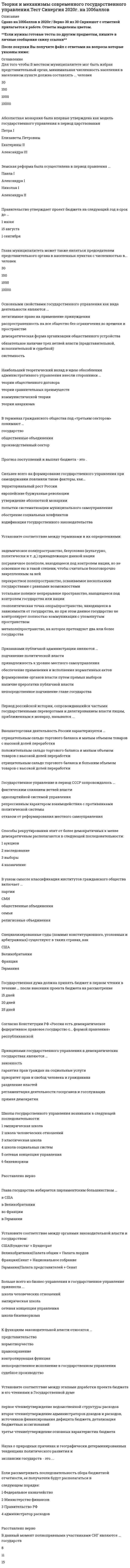    
          Описание
          51 вопрос с ответамиСдано на 83 балла из 100 ХорошоГод сдачи - 2018-2020.После покупки Вы получите файл с ответами на вопросы которые указаны ниже:***(Если нужна помощь с другими предметами или сдачей тестов онлайн, пишите в личные сообщения) 
          Оглавление
          1. Под принципом разделения властей понимается *процесс демократизации в европейских государствах начавшийся в эпоху демократических революций *недопущение совмещения предпринимательской деятельности и службы в государственных учреждениях *разделение ветвей власти на законодательную, судебную и исполнительную2. Состав верхней палаты не имеет прямого отношения к территориальному распределению *в Великобритании *в Германии *в США *во Франции 3. Наука о природных причинах и географически детерминированных тенденциях политического развития и экспансии государств - это 4. Неизбежность наличия политики в государственном управлении первой признала ... *сетевая концепция управления *школа социальных систем *классическая школа *школа человеческих отношений 5. Согласно Конституции РФ «Россия есть демократическое федеративное правовое государство с ... формой правления» 6. Первая попытка создать общегородскую думу, которая на муниципальном уровне представляла бы различные сословия России, была предпринята в период правления ... Александра IЕкатерины II Михаила Федоровича Екатерины I Петра I7. Для того чтобы в местном муниципалитете мог быть избран представительный орган, минимальная численность населения в населенном пункте должна составлять ... человек *1 000*30*100*10 000 8. …члены органов законодательной власти имеют право на непосредственное рассмотрение судебных дел *Во Франции *В Германии *В Великобритании *В США 9. Просвещенным абсолютизмом назывался период правления ... *Александра I *Петра I *Павла *Екатерины II 10. В данный момент полноправными участниками СНГ являются ... государств 15 11 8 11.Наибольший теоретический вклад в идею обособления административного управления внесли сторонники ...*теории общественного договора*теории сравнительных преимуществ*коммунистической теории*теории анархизма12. Содружество Независимых Государств (СНГ) было основано в ... году 19921991 199413. Больше всего из бизнес-управления в государственное управление привнесла ...*школа человеческих отношений *эмпирическая школа *сетевая концепция управления *школа бихевиоризма 14. Период российской истории, сопровождавшийся частыми государственными переворотами и делегированием власти лицам, приближенным к монарху, назывался ... 15. Земская реформа была осуществлена в период правления ...Павла IАлександра IНиколая IАлександра II16. Действующая Конституция РФ была принята в ... году 1991 1990 1992 199317. Среди государств и структур, выразивших согласие/желание на создание зоны свободной торговли с ЕАЭС, могут быть названы ... Европейский союз Республика Корея Марокко Израиль Сирия 18. В состав Евразийского экономического союза (ЕАЭС) входят ... *Белоруссия *Казахстан *Таджикистан  *Киргизия  *Армения *Украина *Россия19. Абсолютная монархия была впервые утверждена как модель государственного управления в период царствования*Петра I*Елизаветы Петровны*Екатерины II*Александра III20. Способы рекрутирования элит от более демократичных к менее демократичным располагаются в следующей последовательности:1 наследование        2 выборы       3 аукцион     4 назначение 21. Государственная дума должна принять бюджет в первом чтении в течение ... после внесения проекта бюджета на рассмотрение15 дней20 дней25 дней22. Специализированные суды (помимо конституционного, уголовных и арбитражных) существуют в таких странах, какСШАВеликобританияФранцияГермания23. В Шанхайской организации сотрудничества (ШОС), помимо стран - участниц СНГ, присутствует также ... *Иран *Китай *Монголия24. Федеральный закон об отчете об исполнении бюджета принимается в срок до ... 1 августа 1 сентября 1 октября25. Правительство утверждает проект бюджета на следующий год в срок до ... 1 сентября 15 августа1 июня26. Избирательный порядок формирования органов местного самоуправления в СССР был возвращен в ... году 1936 1953 1918 199027. Первый нормативно-правовой акт, относящийся непосредственно к организации местного самоуправления в России, был принят в период правления … Ивана IV Петра I Бориса Годунова Алексея Михайловича28. Попытки реформирования и демократизации способов взаимодействия общества и государства в период правления М.С. Горбачева вошли в историю под обобщающим термином …29. Государственное управление после утверждения однопартийной системы в СССР и до реформ Н.С. Хрущева можно характеризовать как … демократическое тоталитарное авторитарное30. В структуру гражданского общества входят такие образования, как … *религиозные объединения *общественные движения *научные объединения *государственные органы *партии31. Система, при которой было разрешено право частной собственности на людей, называлась …32. Признаками публичной администрации являются ...*подчинение политической власти*принадлежность к уровню местного самоуправленияобеспечение применения и исполнения нормативных актов*формирование органов власти путем прямых выборов*наличие прерогатив публичной власти*непосредственное подчинение главе государства33. Нижеперечисленные события происходили в следующей последовательности: 1 выход РСФСР из СССР 2 конституционный кризис (противостояние Президента и Госсовета РФ)  3 принятие Конституции РФ 4 августовский путч 34. Установите соответствие между терминами и их определениями:A. метаполе B. перекрестное поле C. тотальное поле D. пограничное поле E. эндемическое поле F. геополитическая точка опоры G. поле, находящееся под контролем нации, но не освоенное ею в такой степени, чтобы считаться безоговорочно закрепленным за ней H. пространство, осваиваемое несколькими государствами с равными возможностями I. все непрерывное пространство, находящееся под контролем государства или нации J. пространство, на которое претендуют два или более государства K. пространство, безусловно (культурно, политически и т. д.) принадлежащее данной нации L. пространство, находящееся в зависимости от государства, но при этом данное государство не контролирует полностью коммуникации с упомянутым пространством35. Принципами государственного управления в демократических государствах являются … *гарантия прав граждан на социальные услуги*разделение властей регламентация деятельности госорганов и госслужащихпрямая демократия *законность *приоритет прав и свобод человека и гражданина36. Административная деятельность впервые начала отделяться от политического управления … *в эпоху абсолютизма (XVII в.) *в период освободительных революций (1840-е гг.) *в период демократических революций (XX в.) *в период буржуазных революций (с XVIII в.)37. Школы государственного управления возникали в следующей последовательности:1 классическая школа2 школа человеческих отношений3 эмпирическая школа4 школа социальных систем5 сетевая концепция управления6 бихевиоризм38. Если рассматривать последовательность сбора бюджетной отчетности, ее получатели будут располагаться в следующем порядке:1 Министерство финансов 2 Федеральное казначейство3 Правительство РФ 4 администратор расходов39. Основными свойствами государственного управления как вида деятельности являются ...*легитимное право на применение принуждения*распространенность на все общество без ограничения во времени и пространстве*демократическая форма организации общественного устройства*обязательное наличие трех ветвей власти (представительной, исполнительной и судебной)*системность40. Внешнеторговая деятельность России характеризуется ...*отрицательным сальдо торгового баланса и малым объемом товаров с высокой долейпереработки*положительным сальдо торгового баланса и малым объемом товаров с высокой долей переработки*отрицательным сальдо торгового баланса и большим объемом товаров с высокой долей переработки41. Отчет об исполнении бюджета по ведомствам рассматривается в следующем порядке: 1 Правительство РФ 2 Государственная дума 3 Счетная палата 42. К функциям законодательной власти относятся ...*представительство*нормотворчество*правоохранение*контролирующая функция*непосредственное исполнение в государственном управлении*судебное производство43. В узком смысле классификация институтов гражданского общества включает ...*Партии*СМИ*общественные объединения*семьи*религиозные объединения44. Государственное управление в период СССР сопровождалось ...*фактическим слиянием ветвей власти*однопартийной системой управления*репрессивным характером взаимодействия с противниками политической системы*отказом от реформирования местного самоуправления45. Сильнее всего на формирование государственного управления при самодержавии повлияли такие факторы, как...*территориальный рост России*европейские буржуазные революции*утверждение абсолютной монархии*попытки систематизации муниципального самоуправления*обострение социальных конфликтов*кодификация государственного законодательства46. Прогноз поступлений и выплат бюджета – это … 47. Установите соответствие между этапами доработки проекта бюджета и его чтениями в Государственной думе А. первое чтение В. второе чтение С. третье чтениеD. утверждение ведомственной структуры расходов Е. утверждение основных характеристик бюджета F. утверждение администраторов доходов и расходов, источников финансированиядефицита бюджета, детализация бюджетных ассигнований48. Глава государства избирается парламентским большинством ... *в Великобритании *во Франции *в Германии*в США49. Установите соответствие между органами законодательной власти и государством: А. Германия В. Великобритания С. Франция D. США Е. Палата общин + Палата лордов F. Палата представителей + Сенат G. Сенат + Национальное собрание Н . Бундестаг + Бундесрат50. Глава муниципалитета может также являться председателем представительного органа в населенных пунктах с численностью в... человек3010010001000051. В терминах гражданского общества под «третьим сектором» понимают ...Государствообщественные объединенияпроизводственный сектор 
            
            
            Теория и механизмы современного государственного управления (тест с ответами Синергия)Теория информационных процессов и систем 2 семестр «Синергия» МФПУТеория информационных процессов и систем ответв на тесты по синергия Теория информационных процессов и систем Ответы 77 баллов (Тесты Синергия) Теория информационных процессов и систем (Ответы 90 баллов) Тест СинергияТеория информационных процессов и систем Ответы (Тесты Синергия)Теория информационных процессов и систем СБОРНИК ОТВЕТОВ (тесты Синергия)Теория игр (тест с ответами «Синергия»).. 2Теория и методика развития дошкольника Тест Синергия 70 вопросовТеория и методика развития дошкольника (тест с ответами Синергия)Теория и методика развития речиТеория и методика физического воспитания с практикумом тест1Теория и методика физического воспитания с практикумом тест 2Теория и механизмы современного государственного управления (Ответы Синергия) Тест 2021