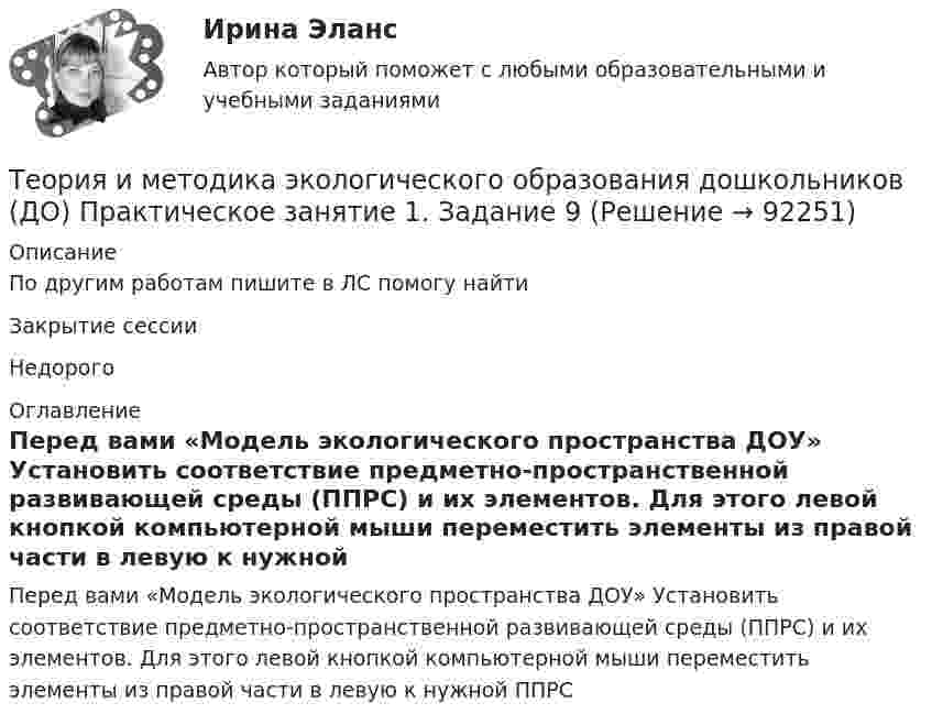     
            Описание
            По другим работам пишите в ЛС помогу найтиЗакрытие сессииНедорого 
            Оглавление
            Перед вами «Модель экологического пространства ДОУ» Установить соответствие предметно-пространственной развивающей среды (ППРС) и их элементов. Для этого левой кнопкой компьютерной мыши переместить элементы из правой части в левую к нужной ППРС  
            
            
            Теория и методика экологического образования дошкольников (ДО) Практическое занятие 1. Задание 5Теория и методика экологического образования дошкольников (ДО) Практическое занятие 1. Задание 9Теория и методика экологического образования дошкольников (ДО) Практическое занятие 1. Задания 1,4,7,8Теория и методика экологического образования дошкольников (ДО) Практическое занятие 1. Задания 1,4,7,8Теория и методика экологического образования дошкольников (ДО) Практическое занятие 1. Задания 1,4,7,8 НСПКТеория и методика экологического образования дошкольников (ДО) Практическое занятие 2. Задание 2Теория и методика экологического образования дошкольников (ДО) Практическое занятие 2. Задание 2  НСПКТеория и методика экологического образования дошкольников (ДО)Теория и методика экологического образования дошкольников (ДО)Теория и методика экологического образования дошкольников (ДО) КомплексТеория и методика экологического образования дошкольников (ДО) Комплексное заданиеТеория и методика экологического образования дошкольников (ДО) Практическое задание 2. Занятие 3,5,7,8,11Теория и методика экологического образования дошкольников (ДО) Практическое задание 2. Занятие 3,5,7,8,11Теория и методика экологического образования дошкольников (ДО) Практическое задание 2. Занятие 3,5,7,8,11  НСПК