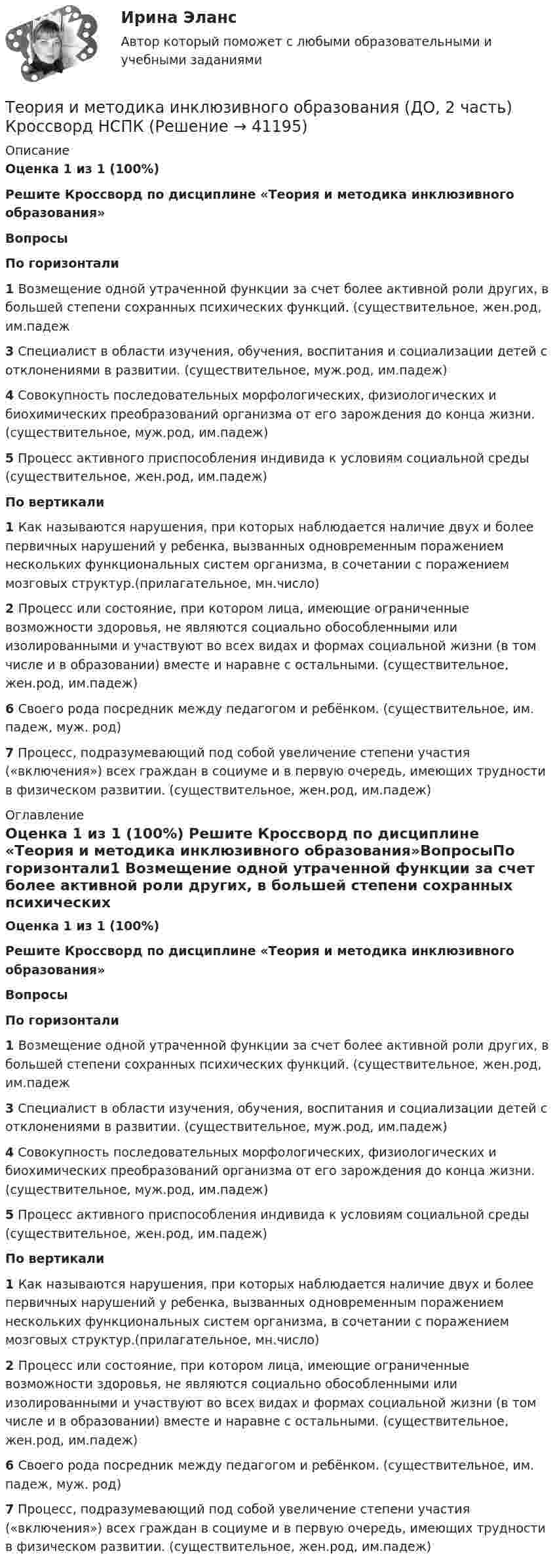      
          Описание
          Оценка  1 из 1 (100%) Решите Кроссворд по дисциплине «Теория и методика инклюзивного образования»ВопросыПо горизонтали1  Возмещение одной утраченной функции за счет более активной роли других, в большей степени сохранных психических функций. (существительное, жен.род, им.падеж3 Специалист в области изучения, обучения, воспитания и социализации детей с отклонениями в развитии. (существительное, муж.род, им.падеж)4 Совокупность последовательных морфологических, физиологических и биохимических преобразований организма от его зарождения до конца жизни. (существительное, муж.род, им.падеж)5 Процесс активного приспособления индивида к условиям социальной среды (существительное, жен.род, им.падеж)По вертикали1  Как называются нарушения, при которых наблюдается наличие двух и более первичных нарушений у ребенка, вызванных одновременным поражением нескольких функциональных систем организма, в сочетании с поражением мозговых структур.(прилагательное, мн.число)2  Процесс или состояние, при котором лица, имеющие ограниченные возможности здоровья, не являются социально обособленными или изолированными и участвуют во всех видах и формах социальной жизни (в том числе и в образовании) вместе и наравне с остальными. (существительное, жен.род, им.падеж)6  Своего рода посредник между педагогом и ребёнком. (существительное, им. падеж, муж. род)7 Процесс, подразумевающий под собой увеличение степени участия («включения») всех граждан в социуме и в первую очередь, имеющих трудности в физическом развитии. (существительное, жен.род, им.падеж) 
          Оглавление
          Оценка  1 из 1 (100%) Решите Кроссворд по дисциплине «Теория и методика инклюзивного образования»ВопросыПо горизонтали1  Возмещение одной утраченной функции за счет более активной роли других, в большей степени сохранных психических функций. (существительное, жен.род, им.падеж3 Специалист в области изучения, обучения, воспитания и социализации детей с отклонениями в развитии. (существительное, муж.род, им.падеж)4 Совокупность последовательных морфологических, физиологических и биохимических преобразований организма от его зарождения до конца жизни. (существительное, муж.род, им.падеж)5 Процесс активного приспособления индивида к условиям социальной среды (существительное, жен.род, им.падеж)По вертикали1  Как называются нарушения, при которых наблюдается наличие двух и более первичных нарушений у ребенка, вызванных одновременным поражением нескольких функциональных систем организма, в сочетании с поражением мозговых структур.(прилагательное, мн.число)2  Процесс или состояние, при котором лица, имеющие ограниченные возможности здоровья, не являются социально обособленными или изолированными и участвуют во всех видах и формах социальной жизни (в том числе и в образовании) вместе и наравне с остальными. (существительное, жен.род, им.падеж)6  Своего рода посредник между педагогом и ребёнком. (существительное, им. падеж, муж. род)7 Процесс, подразумевающий под собой увеличение степени участия («включения») всех граждан в социуме и в первую очередь, имеющих трудности в физическом развитии. (существительное, жен.род, им.падеж) 
            
            
            ТЕОРИЯ И МЕТОДИКА ИНКЛЮЗИВНОГО ОБРАЗОВАНИЯ (ДО, 2 ЧАСТЬ)Теория и методика инклюзивного образования (ДО, 2 часть) Кроссворд    НСПКТеория и методика инклюзивного образования (ДО, 2 часть) Практическое занятие 6. Задания 3-5 НСПКТеория и методика инклюзивного образования (ДО, 2 часть) Практическое занятие 7. Задание 6 (филворд) НСПКТеория и методика инклюзивного образования (ДО, 2 часть) Практическое занятие 7. Задания 2-5 НСПКТеория и методика инклюзивного образования (ДО, 2 часть) Практическое занятие 8. Задание 6Теория и методика инклюзивного образования (ДО, 2 часть) Практическое занятие 8. Задания 1-4  НСПКТеория и методика инклюзивного образования (ДО, 2 часть)Теория и методика инклюзивного образования (ДО, 2 часть)Теория и методика инклюзивного образования (ДО, 2 часть)Теория и методика инклюзивного образования (ДО, 2 часть)Теория и методика инклюзивного образования (ДО, 2 часть)Теория и методика инклюзивного образования (ДО, 2 часть)Теория и методика инклюзивного образования (ДО, 2 часть)