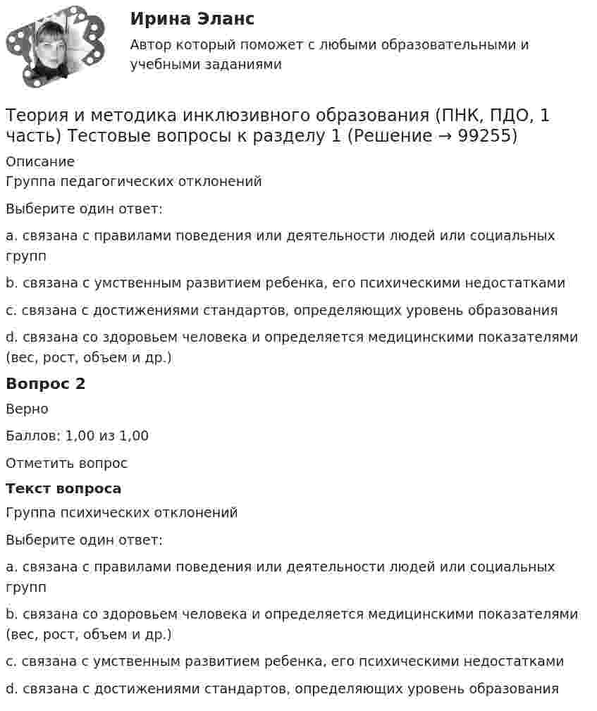     
            Описание
            Группа педагогических отклоненийВыберите один ответ:a. связана с правилами поведения или деятельности людей или социальных группb. связана с умственным развитием ребенка, его психическими недостаткамиc. связана с достижениями стандартов, определяющих уровень образования d. связана со здоровьем человека и определяется медицинскими показателями (вес, рост, объем и др.)Вопрос 2ВерноБаллов: 1,00 из 1,00Отметить вопросТекст вопросаГруппа психических отклоненийВыберите один ответ:a. связана с правилами поведения или деятельности людей или социальных группb. связана со здоровьем человека и определяется медицинскими показателями (вес, рост, объем и др.)c. связана с умственным развитием ребенка, его психическими недостатками d. связана с достижениями стандартов, определяющих уровень образования   
            
            
            Теория и методика инклюзивного образования (ПНК, ПДО, 1 часть) Тестовые вопросы к разделу 1Теория и методика инклюзивного образования (ПНК, ПДО, 1 часть) Тестовые вопросы к разделу 1Теория и методика инклюзивного образования (ПНК, ПДО, 1 часть) Тестовые вопросы к разделу 1   НСПКТеория и методика инклюзивного образования (ПНК, ПДО, 1 часть), тестовые вопросы к разделу 2Теория и методика инклюзивного образования (ПНК, ПДО, 1 часть) Тестовые вопросы к разделу 2Теория и методика инклюзивного образования (ПНК, ПДО, 1 часть) Тестовые вопросы к разделу 2   НСПКТеория и методика инклюзивного образования (ПНК, ПДО, 1 часть), тестовые вопросы к разделу 3Теория и методика инклюзивного образования (ПНК, ПДО, 1 часть) Практическое занятие 2. Задание 6 КроссвордТеория и методика инклюзивного образования (ПНК, ПДО, 1 часть) Практическое занятие 2. Задания 1-5Теория и методика инклюзивного образования (ПНК, ПДО, 1 часть) Практическое занятие 2. Задания 1-5Теория и методика инклюзивного образования (ПНК, ПДО, 1 часть) Практическое занятие 3Теория и методика инклюзивного образования (ПНК, ПДО, 1 часть) Практическое занятие 4Теория и методика инклюзивного образования (ПНК, ПДО, 1 часть) Практическое занятие 4Теория и методика инклюзивного образования (ПНК, ПДО, 1 часть) Практическое занятие 5. Задания 1-7