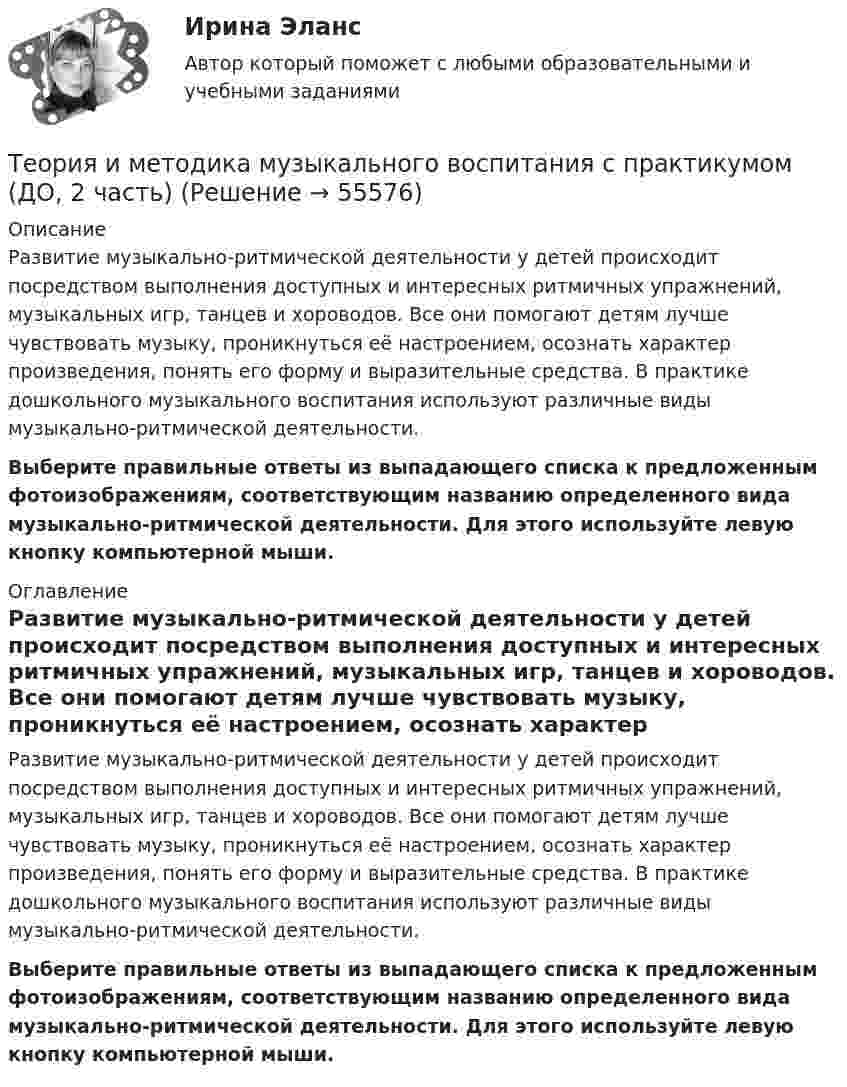      
            Описание
            Развитие музыкально-ритмической деятельности у детей происходит посредством выполнения доступных и интересных ритмичных упражнений, музыкальных игр, танцев и хороводов. Все они помогают детям лучше чувствовать музыку, проникнуться её настроением, осознать характер произведения, понять его форму и выразительные средства. В практике дошкольного музыкального воспитания используют различные виды музыкально-ритмической деятельности. Выберите правильные ответы из выпадающего списка к предложенным фотоизображениям, соответствующим названию определенного вида музыкально-ритмической деятельности. Для этого используйте левую кнопку компьютерной мыши. 
            Оглавление
            Развитие музыкально-ритмической деятельности у детей происходит посредством выполнения доступных и интересных ритмичных упражнений, музыкальных игр, танцев и хороводов. Все они помогают детям лучше чувствовать музыку, проникнуться её настроением, осознать характер произведения, понять его форму и выразительные средства. В практике дошкольного музыкального воспитания используют различные виды музыкально-ритмической деятельности. Выберите правильные ответы из выпадающего списка к предложенным фотоизображениям, соответствующим названию определенного вида музыкально-ритмической деятельности. Для этого используйте левую кнопку компьютерной мыши.  
            
            
            Теория и методика музыкального воспитания с практикумом (ДО, 2 часть)Теория и методика музыкального воспитания с практикумом (ДО, 2 часть)Теория и методика музыкального воспитания с практикумом (ДО, 2 часть)Теория и методика музыкального воспитания с практикумом (ДО, 2 часть)Теория и методика музыкального воспитания с практикумом (ДО, 2 часть)Теория и методика музыкального воспитания с практикумом (ДО, 2 часть)Теория и методика музыкального воспитания с практикумом. Комплексное задание.Теория и методика музыкального воспитания с практикумом (ДО, 1 часть) Тестовые вопросы к разделу 2Теория и методика музыкального воспитания с практикумом (ДО, 2 часть)Теория и методика музыкального воспитания с практикумом (ДО, 2 часть)Теория и методика музыкального воспитания с практикумом (ДО, 2 часть)Теория и методика музыкального воспитания с практикумом (ДО, 2 часть)Теория и методика музыкального воспитания с практикумом (ДО, 2 часть)Теория и методика музыкального воспитания с практикумом (ДО, 2 часть)