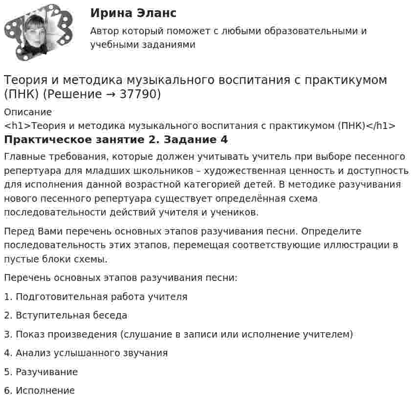      
          Описание
          <h1>Теория и методика музыкального воспитания с практикумом (ПНК)</h1>Практическое занятие 2. Задание 4Главные требования, которые должен учитывать учитель при выборе песенного репертуара для младших школьников – художественная ценность и доступность для исполнения данной возрастной категорией детей. В методике разучивания нового песенного репертуара существует определённая схема последовательности действий учителя и учеников.Перед Вами перечень основных этапов разучивания песни. Определите последовательность этих этапов, перемещая соответствующие иллюстрации в пустые блоки схемы.Перечень основных этапов разучивания песни:1.      Подготовительная работа учителя2.      Вступительная беседа3.      Показ произведения (слушание в записи или исполнение учителем)4.      Анализ услышанного звучания5.      Разучивание6.      Исполнение  
            
            
            Теория и методика музыкального воспитания с практикумом (ПНК)Теория и методика музыкального воспитания с практикумом (ПНК)Теория и методика музыкального воспитания с практикумом (ПНК)Теория и методика музыкального воспитания с практикумом (ПНК)Теория и методика музыкального воспитания с практикумом (ПНК)Теория и методика музыкального воспитания с практикумом (ПНК)Теория и методика музыкального воспитания с практикумом (ПНК)Теория и методика музыкального воспитания с практикумом (ПНК)Теория и методика музыкального воспитания с практикумом (ПНК)Теория и методика музыкального воспитания с практикумом (ПНК)Теория и методика музыкального воспитания с практикумом (ПНК)Теория и методика музыкального воспитания с практикумом (ПНК)Теория и методика музыкального воспитания с практикумом (ПНК)Теория и методика музыкального воспитания с практикумом (ПНК)