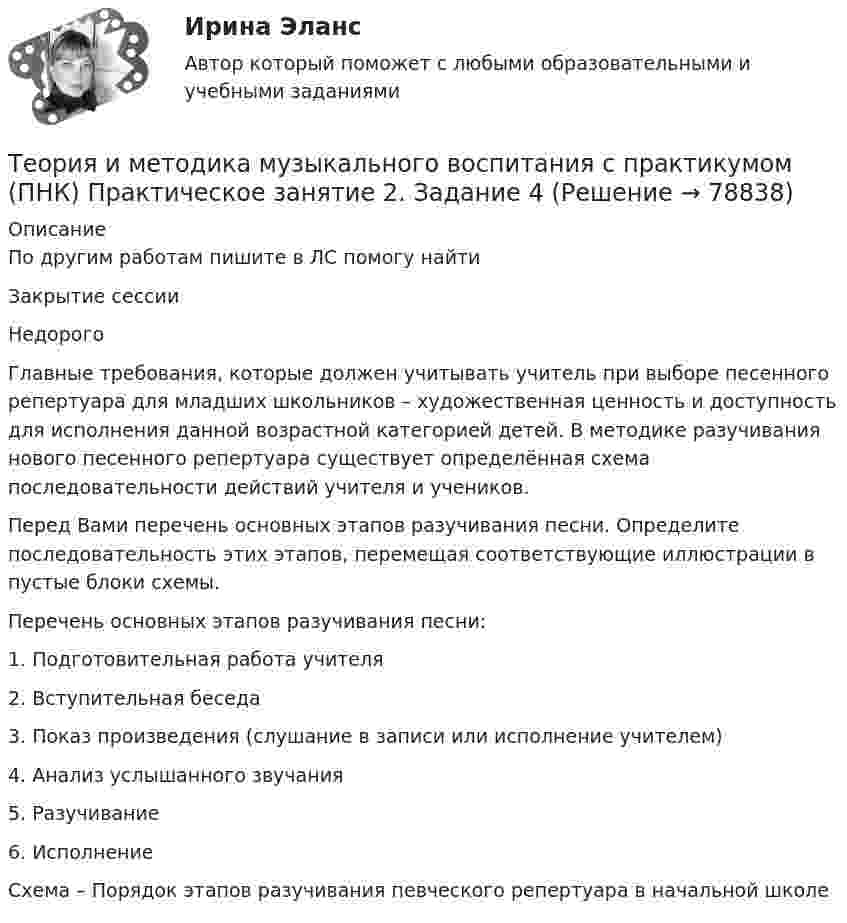     
            Описание
            По другим работам пишите в ЛС помогу найтиЗакрытие сессииНедорогоГлавные требования, которые должен учитывать учитель при выборе песенного репертуара для младших школьников – художественная ценность и доступность для исполнения данной возрастной категорией детей. В методике разучивания нового песенного репертуара существует определённая схема последовательности действий учителя и учеников.Перед Вами перечень основных этапов разучивания песни. Определите последовательность этих этапов, перемещая соответствующие иллюстрации в пустые блоки схемы.Перечень основных этапов разучивания песни:1.      Подготовительная работа учителя2.      Вступительная беседа3.      Показ произведения (слушание в записи или исполнение учителем)4.      Анализ услышанного звучания5.      Разучивание6.      ИсполнениеСхема – Порядок этапов разучивания певческого репертуара в начальной школе   
            
            
            Теория и методика музыкального воспитания с практикумом (ПНК) Практическое занятие 2. Задание 2Теория и методика музыкального воспитания с практикумом (ПНК) Практическое занятие 2. Задание 4Теория и методика музыкального воспитания с практикумом (ПНК) Практическое занятие 2. Задания 3, 6, 9, 10, 14, 15, 16Теория и методика музыкального воспитания с практикумом (ПНК) Практическое занятие 2. Задания 3, 6, 9, 10, 14, 15, 16Теория и методика музыкального воспитания с практикумом (ПНК) Практическое занятие 3Теория и методика музыкального воспитания с практикумом (ПНК) Тестовые вопросы к разделу 1Теория и методика музыкального воспитания с практикумом (ПНК) Тестовые вопросы к разделу 2Теория и методика музыкального воспитания с практикумом (ПНК) Практическое занятие 1. Задания 1, 6, 7Теория и методика музыкального воспитания с практикумом (ПНК) Практическое занятие 1. Задания 1, 6, 7Теория и методика музыкального воспитания с практикумом (ПНК) Практическое занятие 2. Задание 1Теория и методика музыкального воспитания с практикумом (ПНК) Практическое занятие 2. Задание 1Теория и методика музыкального воспитания с практикумом (ПНК) Практическое занятие 2. Задание 11Теория и методика музыкального воспитания с практикумом (ПНК) Практическое занятие 2. Задание 12Теория и методика музыкального воспитания с практикумом (ПНК) Практическое занятие 2. Задание 13