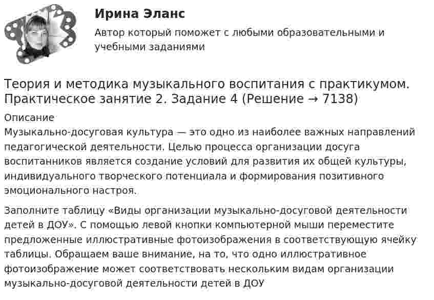      
          Описание
          Музыкально-досуговая культура — это одно из наиболее важных направлений педагогической деятельности. Целью процесса организации досуга воспитанников является создание условий для развития их общей культуры, индивидуального творческого потенциала и формирования позитивного эмоционального настроя. Заполните таблицу «Виды организации музыкально-досуговой деятельности детей в ДОУ». С помощью левой кнопки компьютерной мыши переместите предложенные иллюстративные фотоизображения в соответствующую ячейку таблицы. Обращаем ваше внимание,  на то, что одно иллюстративное фотоизображение может соответствовать нескольким видам организации музыкально-досуговой деятельности детей в ДОУ  
            
            
            Теория и методика музыкального воспитания с практикумом.  Практическое занятие 2. Задание 4Теория и методика музыкального воспитания с практикумом.  Практическое занятие 2. Задание 4Теория и методика музыкального воспитания с практикумом.   Практическое занятие 2. Задание 7Теория и методика музыкального воспитания с практикумом. Практическое занятие 2. Задание 7Теория и методика музыкального воспитания с практикумом.  Практическое занятие 2. Задания 1-3,6,8-9Теория и методика музыкального воспитания с практикумом.  Практическое занятие 2. Задания 1-3,6,8-9Теория и методика музыкального воспитания с практикумом Практическое занятие 2. Задания 3, 6, 9, 10, 14, 15, 16Теория и методика музыкального воспитания с практикумом.  Практическое занятие 1. Задание 10Теория и методика музыкального воспитания с практикумом.  Практическое занятие 1. Задание 10Теория и методика музыкального воспитания с практикумом.  Практическое занятие 1. Задание 11Теория и методика музыкального воспитания с практикумом.  Практическое занятие 1. Задание 11Теория и методика музыкального воспитания с практикумом Практическое занятие 1. Задания 1, 6, 7Теория и методика музыкального воспитания с практикумом.  Практическое занятие 1. Задания 1-9,13Теория и методика музыкального воспитания с практикумом.  Практическое занятие 1. Задания 1-9,13