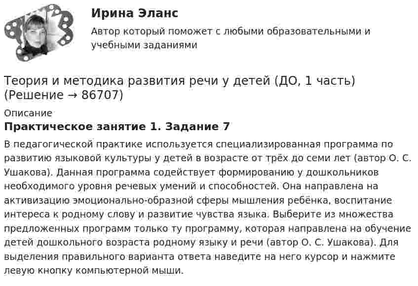      
            Описание
            Практическое занятие 1. Задание 7В педагогической практике используется специализированная программа по развитию языковой культуры у детей в возрасте от трёх до семи лет (автор О. С. Ушакова). Данная программа содействует формированию у дошкольников необходимого уровня речевых умений и способностей. Она направлена на активизацию эмоционально-образной сферы мышления ребёнка, воспитание интереса к родному слову и развитие чувства языка. Выберите из множества предложенных программ только ту программу, которая направлена на обучение детей дошкольного возраста родному языку и речи (автор О. С. Ушакова). Для выделения правильного варианта ответа наведите на него курсор и нажмите левую кнопку компьютерной мыши.   
            
            
            Теория и методика развития речи у детей (ДО, 1 часть)Теория и методика развития речи у детей (ДО, 1 часть)Теория и методика развития речи у детей (ДО, 1 часть)Теория и методика развития речи у детей (ДО, 1 часть)Теория и методика развития речи у детей (ДО, 1 часть)Теория и методика развития речи у детей (ДО, 1 часть)Теория и методика развития речи у детей (ДО, 1 часть)Теория и методика развития дошкольникаТЕОРИЯ И МЕТОДИКА РАЗВИТИЯ ДОШКОЛЬНИКА 2022 СИНЕРГИЯ ОТВЕТЫ✅ Теория и методика развития дошкольника 68 вопросов СИНЕРГИЯ МТИ 2022Теория и методика развития дошкольника. СИНЕРГИЯ МФПУТеория и методика развития дошкольника. Синергия. Педагогика и психология ДОТеория и методика развития дошкольника (тест с ответами «Синергия»).Теория и методика развития дошкольника (тест с ответами Синергия/МОИ/ МТИ /МОСАП)