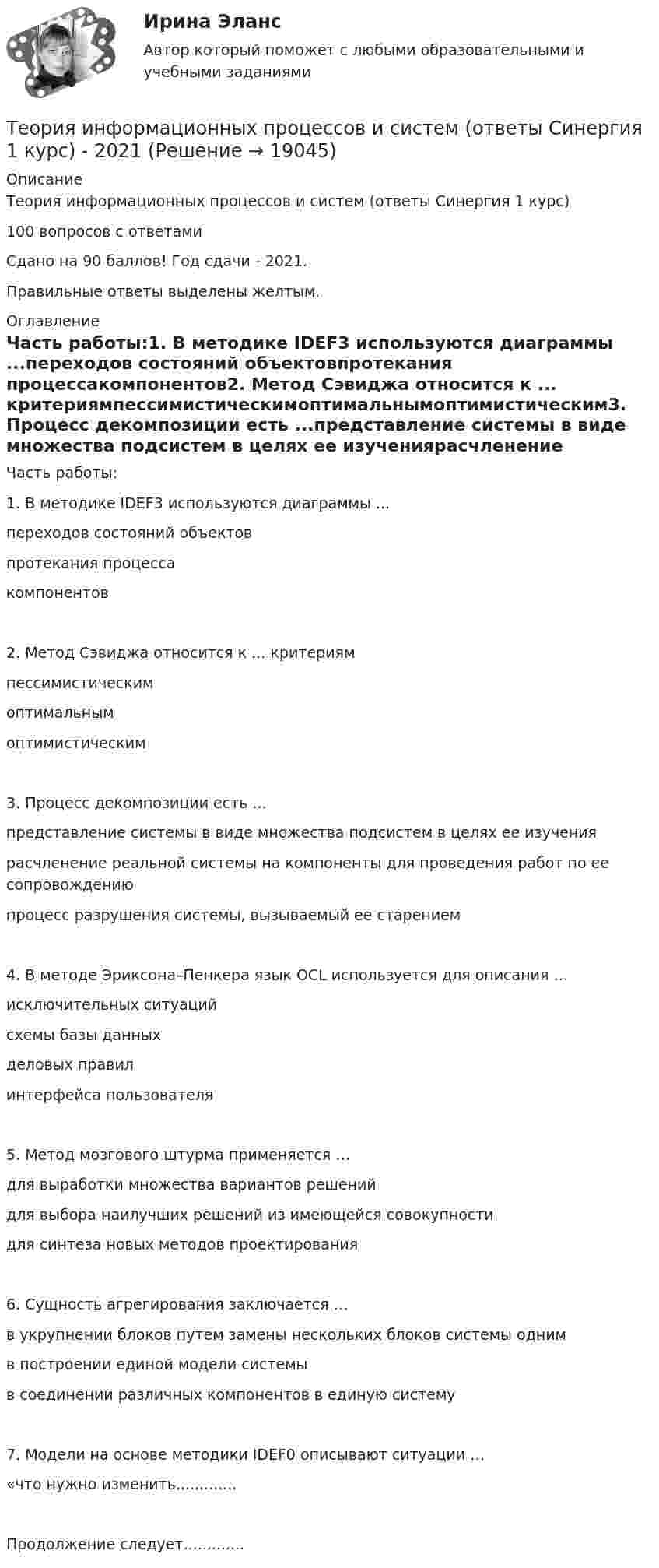      
          Описание
          Теория информационных процессов и систем (ответы Синергия 1 курс) 100 вопросов с ответамиСдано на 90 баллов! Год сдачи - 2021.Правильные ответы выделены желтым. 
          Оглавление
          Часть работы:1. В методике IDEF3 используются диаграммы ...переходов состояний объектовпротекания процессакомпонентов2. Метод Сэвиджа относится к ... критериямпессимистическимоптимальнымоптимистическим3. Процесс декомпозиции есть ...представление системы в виде множества подсистем в целях ее изучениярасчленение реальной системы на компоненты для проведения работ по ее сопровождениюпроцесс разрушения системы, вызываемый ее старением4. В методе Эриксона–Пенкера язык OCL используется для описания …исключительных ситуацийсхемы базы данныхделовых правилинтерфейса пользователя5. Метод мозгового штурма применяется …для выработки множества вариантов решенийдля выбора наилучших решений из имеющейся совокупностидля синтеза новых методов проектирования6. Сущность агрегирования заключается …в укрупнении блоков путем замены нескольких блоков системы однимв построении единой модели системыв соединении различных компонентов в единую систему7. Модели на основе методики IDEF0 описывают ситуации …«что нужно изменить.............Продолжение следует............. 
            
            
            ⭐ Теория информационных процессов и систем (ответы на тест Синергия / МТИ / МосАП, декабрь 2022)Теория информационных процессов и систем (ответы Синергия 1 курс) - 2021💯 Теория информационных процессов и систем (правильные ответы на тест Синергия / МОИ / МТИ / МосАП, август 2023)Теория информационных процессов и систем. Результат 93-100%.Теория информационных процессов и систем (сборник ответов на тест «Синергия»).теория информационных процессов и систем СИНЕРГИЯ 2022 ОТВЕТЫ СБОРНИК ВСЕХ ВОПРОСОВТеория информационных процессов и систем тест ответы на вопросы СинергияТеория и методология исторической науки: функции исторического знания, методология исторической науки, отечественная историография, источники исторического исследованияТеория и механизмы современного государственного и муниципального управления. СинергияТеория и механизмы современного государственного и муниципального управления. Синергия. Итоговый + промежуточные тестыТеория и механизмы современного государственного управления.Синергия МФПУ тесты 2022 (все ответы 97/100⭐баллов)Теория информационных процессов и систем (2 семестр 1 курс) МФПУ СинергияТеория информационных процессов и систем 3 семестр СинергияТеория информационных процессов и систем ДГТУ