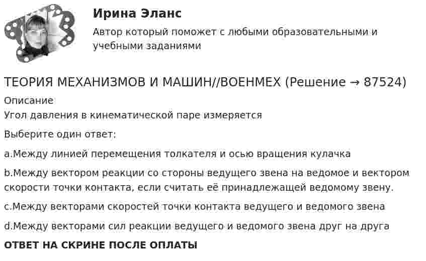      
            Описание
            Угол давления в кинематической паре измеряетсяВыберите один ответ:a.Между линией перемещения толкателя и осью вращения кулачкаb.Между вектором реакции со стороны ведущего звена на ведомое и вектором скорости точки контакта, если считать её принадлежащей ведомому звену.c.Между векторами скоростей точки контакта ведущего и ведомого звенаd.Между векторами сил реакции ведущего и ведомого звена друг на другаОТВЕТ НА СКРИНЕ ПОСЛЕ ОПЛАТЫ   
            
            
            ТЕОРИЯ МЕХАНИЗМОВ И МАШИН//ВОЕНМЕХТЕОРИЯ МЕХАНИЗМОВ И МАШИН//ВОЕНМЕХТЕОРИЯ МЕХАНИЗМОВ И МАШИН//ВОЕНМЕХТЕОРИЯ МЕХАНИЗМОВ И МАШИН//ВОЕНМЕХТЕОРИЯ МЕХАНИЗМОВ И МАШИН//ВОЕНМЕХТЕОРИЯ МЕХАНИЗМОВ И МАШИН//ВОЕНМЕХТЕОРИЯ МЕХАНИЗМОВ И МАШИН//ВОЕНМЕХТеория менеджмента (Темы 1-18) тест с ответами Синергия/МОИ/ МТИ /МОСАПТеория менеджмента: теория организации. Планирование как функция управленияТеория менеджмента (тест с ответами Синергия/МОИ/МТИ/МосАП)Теория менеджмента  (тест с ответами Синергия/МОИ/ МТИ /МОСАП).Теория менеджмента. Тесты 1-31. Теория менеджмента Экзамен МЭИТЕОРИЯ МЕХАНИЗМОВ И МАШИН//ВОЕНМЕХ