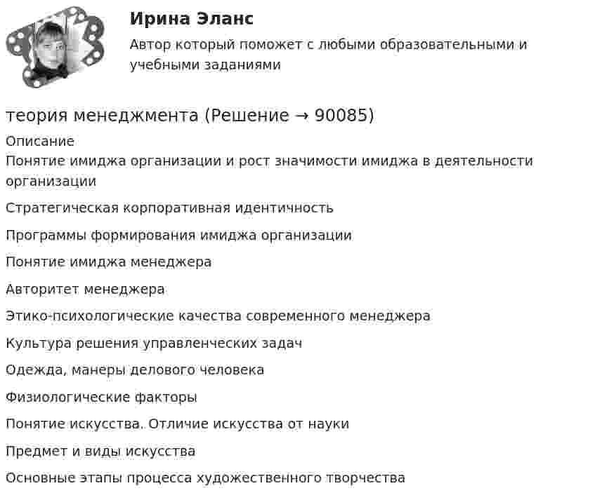      
            Описание
             Понятие имиджа организации и рост значимости имиджа в деятельности организации Стратегическая корпоративная идентичность Программы формирования имиджа организации Понятие имиджа менеджера Авторитет менеджера Этико-психологические качества современного менеджера Культура решения управленческих задач Одежда, манеры делового человека Физиологические факторы Понятие искусства. Отличие искусства от науки Предмет и виды искусства Основные этапы процесса художественного творчества   
            
            
            теория менеджментатеория менеджментатеория менеджментатеория менеджментатеория менеджмента теория менеджмента  Теория менеджментаТеория и технология нормотворчества (тест с ответами Синергия)Теория и технология социализации детейТеория квалификации преступленийТеория квалификации преступлений (Вариант 1, РАНХ и ГС)... теория лидерства, возникшая в 1939 г. благодаря американским социологам, выделяла стереотипы поведения лидера, названия которых напоминают политические партии в СШАТеория лидерства тест Синергия(2023)Теория личности З.Фрейда по книге Зигмунда Фрейда «Я и Оно»