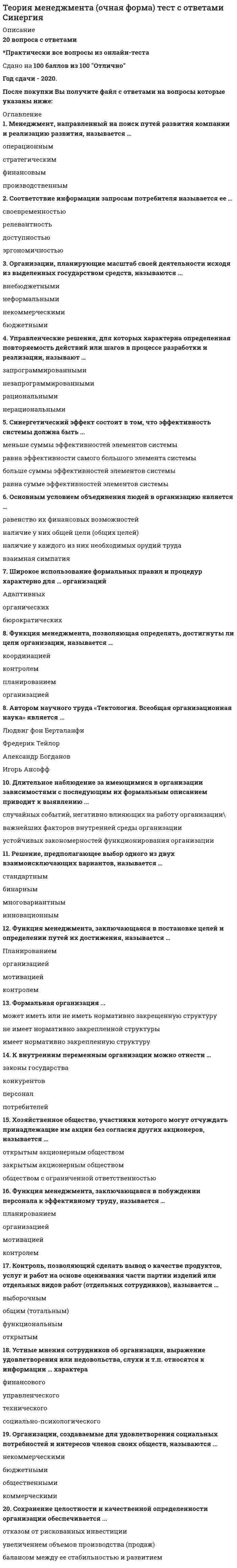     
          Описание
          сдано 70 из 100 в 2020году 
          Оглавление
          1. Дайте определение понятию «управление».a) подчинение субъекта объекту управленияb) общие интересы объекта и субъекта управленияc) подчинение объекта субъекту управленияd) воздействие субъекта на объект управленияe) специфическое взаимодействие субъекта и объекта управления2. Определите значение понятия «субъект управления»a) поставщики товаровb) орган, воспринимающий управленческие воздействия человека c) орган, воспринимающий властные воздействиеd) потребители товаровe) орган, осуществляющий управленческие воздействия и т.д 
            
            
            Теория менеджмента Синергия Теория Менеджмента СИНЕРГИЯ МОИ 2021 АКТУАЛЬНЫЙ 90 вопросовТеория менеджмента.Тест Синергия 2020гТеория менеджмента тест с ответамиТеория менеджмента (тест с ответами Синергия)Теория менеджмента (тест с ответами Синергия) Теория механизмов и машин.Итоговый тест Росдистант ТГУТеория коммуникаций (тест с ответами Синергия)Теория менеджментаТеория менеджмента (1 семестр) Синергия, МОИ💯 Теория менеджмента. (все ответы на тест Синергия / МТИ / МосАП)💯 Теория менеджмента. (все ответы на тест Синергия / МТИ / МосАП, март 2022)Теория менеджмента (МОИ и Синергия)Теория менеджмента. Ответы на 68 вопросов. МФПУ Синергия, МОИ.