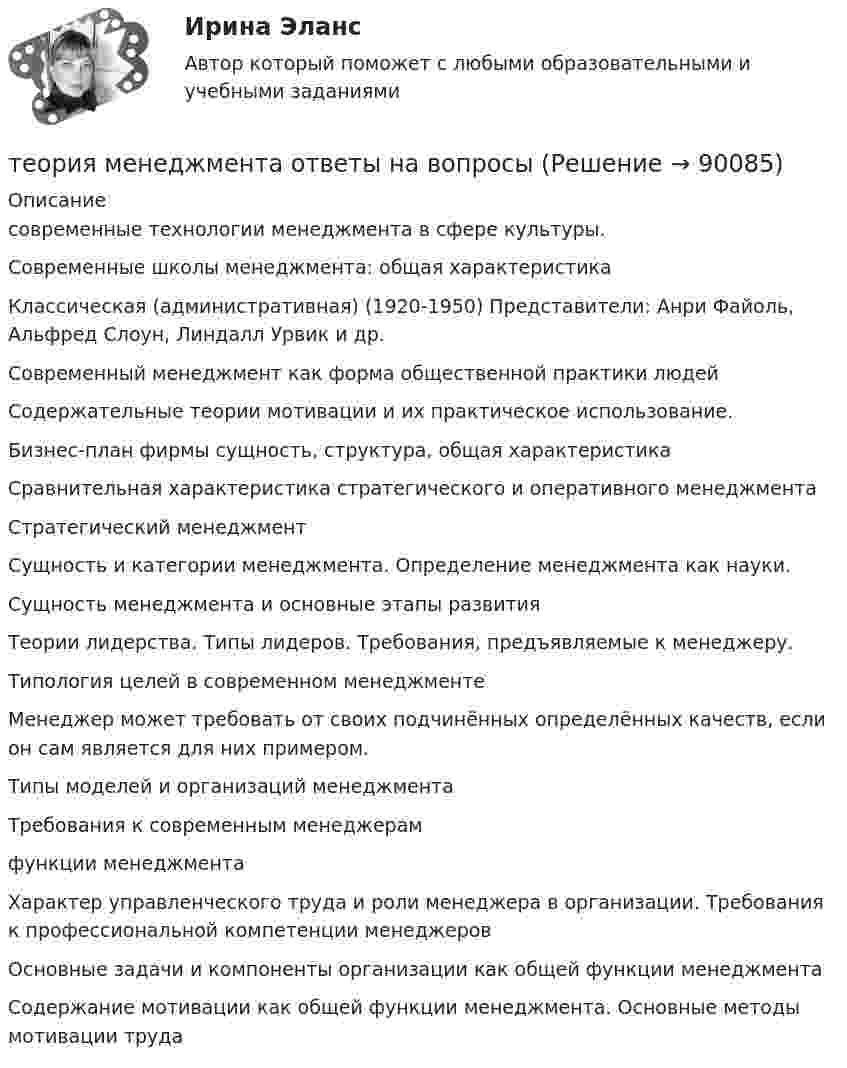      
            Описание
            современные технологии менеджмента в сфере культуры. Современные школы менеджмента: общая характеристика Классическая (административная) (1920-1950) Представители: Анри Файоль, Альфред Слоун, Линдалл Урвик и др. Современный менеджмент как форма общественной практики людей Содержательные теории мотивации и их практическое использование.  Бизнес-план фирмы  сущность, структура, общая характеристика Сравнительная характеристика стратегического и оперативного менеджмента Стратегический менеджмент Сущность и категории менеджмента. Определение менеджмента как науки. Сущность менеджмента и основные этапы развития  Теории лидерства. Типы лидеров. Требования, предъявляемые к менеджеру. Типология целей в современном менеджменте Менеджер может требовать от своих подчинённых определённых качеств, если он сам является для них примером. Типы моделей и организаций менеджмента  Требования к современным менеджерам функции менеджмента Характер управленческого труда и роли менеджера в организации. Требования к профессиональной компетенции менеджеров Основные задачи и компоненты организации как общей функции менеджмента Содержание мотивации как общей функции менеджмента. Основные методы мотивации труда   
            
            
            Теория менеджмента /Основы менеджмента (тест с ответами «Синергия»).теория менеджмента ответы на вопросытеория менеджмента ответы на вопросытеория менеджмента ответы на вопросытеория менеджмента ответы на вопросытеория менеджмента ответы на вопросы теория менеджмента ответы на вопросы  💯 Теория менеджмента. (все ответы на тест Синергия / МТИ / МосАП, сентябрь 2022)💯 Теория менеджмента. (все ответы на тест Синергия / МТИ / МосАП, февраль 2023)💯 Теория менеджмента. (все ответы на тест Синергия / МТИ / МосАП, январь 2023)теория менеджмента играет ключевую роль в управлении организациямиТеория менеджмента (история управленч. мысли, теория организации, орг. поведение) -Задание 1 к теме лекции 6. Задание 2 к теме лекции 22.Задание 3 к теме лекции 26.Теория менеджмента ММУ 2023г.💯 Теория менеджмента.ои(dor) (2/2) (правильные ответы на тест Синергия / МОИ / МТИ / МосАП)