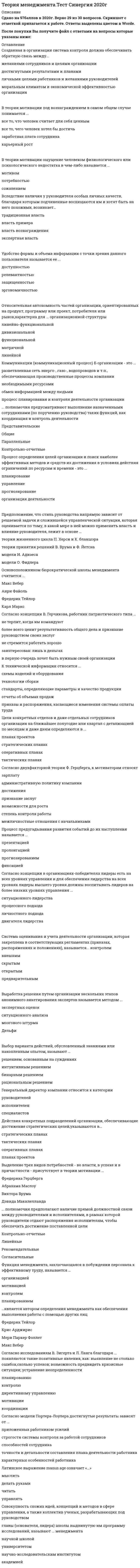     
          Описание
          Тест был сдан 24.04.2021 на 93 балла. в тесте 45 вопросов, правильные ответы выделены зеленым цветом. 
          Оглавление
          1.Совокупность всех подразделений компании и всех взаимосвязей между ними в соответствии с иерархией, называется ее … организационной структурой организационной культурой технологическим циклом системой менеджмента2.Выработка решения путем свободной генерации идей участниками процедуры называется методом … ситуационного анализа экспертных оценок мозгового штурма Дельфи3.К главным стимулам для работников и менеджеров традиционных японских компаний можно отнести … экономический фактор (деньги) чувство принадлежности к коллективу стремительный карьерный рост гордость за свою фирму4.Образ, устойчивое представление об отличительных или исключительных характеристиках, придающих менеджеру своеобразие и выделяющих его из ряда других людей, называется … компетентностью навыком имиджем ролью5.Поведение одного человека, которое вносит изменение в поведение или мысли других людей, называется … властью влиянием мотивацией принуждением6.Устные мнения сотрудников об организации, выражение удовлетворения или недовольства, слухи и т.п. относятся к информации … характера управленческого финансового технического социально-психологического7.К социально-психологическим методам управления относится … моральное поощрение убеждение и внушение создание организационной структуры управления личный пример руководителя регулирование межличностных и межгрупповых отношений в коллективе регламентирование и нормирование всех видов деятельности8.Управленческие решения, для которых характерна определенная повторяемость действий или шагов в процессе разработки и реализации, называют… запрограммированными незапрограммированными рациональными нерациональными9.Нестандартная, гибкая структура управления и коллективная ответственность … характерны для американского менеджмента характерны для японского менеджмента не характерны ни для американского, ни для японского менеджмента10.Согласно модели Портера-Лоулера достигнутые результаты зависят от … приложенных работником усилий способностей сотрудника строгости системы контроля за работой сотрудников характерных особенностей работника точности и детальности составления плана деятельности работника11.Процедура комплексного выявления сильных и слабых сторон организации, а также внешних угроз и возможностей, влияющих на ее деятельность, называется … PAEI-кодом TQM-менеджментом SWOT-анализом математическим моделированием12.Для … ОСУ характерны: высокая квалификация менеджмента и персонала в пределах своей функциональной области; эффективное достижение функциональных целей; удобство производства малой номенклатуры товаров; слабая координация работы подразделений; медленная реакция на изменения внешней среды линейной функциональной дивизиональной матричной13.Сложность механизмов контроля должна быть … минимальной из всех возможных максимальной из всех возможных максимальной из всех возможных при минимальных расходах на их реализацию соответствующей сложности управляемого объекта – организации14.Менеджеры, занимающиеся непосредственным управлением работниками, контактами с клиентами и информационным обеспечением процессов управления, относятся к … уровню среднему Высшему первичному15.Формулировка мисси организации, выбор стратегии развития и организационных мероприятий, стратегический контроль и т.п. являются признаками … менеджментацелевого функционального линейного16.Ролевая установка, предполагающая ответственность за корректировочные действия, когда организация сталкивается с непредвиденными проблемами, соответствует роли … связующего звена предпринимателя ответственного за отсутствие сбоев17.Согласно концепции В. Герчикова человек с хозяйской мотивацией … стремится брать на себя полную ответственность за дело требует высокой оплаты своего труда готов выполнять работу с максимальной отдачей без всякого контроля со стороны не настаивает на том, чтобы работа была очень интересной или высокооплачиваемой ищет возможности доказать, что способен выполнять работу, которая не каждому под силу18.Менеджмент – это … понятие, являющееся синонимом понятия «бизнес» совокупность методов, принципов, средств и форм управления хозяйственными организациями с целью обеспечения высокой эффективности их работы понятие, полностью соответствующее понятию «управление», независимо от природы и особенностей объекта управления наука об управлении финансовыми потоками предприятия19.Организационная структура, предполагающая разделение предприятия на части по территориальному, продуктовому признакам и по группам потребителей, называется … линейной дивизиональной функциональной матричной20.Обладание властью всегда влечет за собой … Удовлетворение ответственность неуверенность безнаказанность21.Соответствие информации запросам потребителя называется ее… своевременностью релевантностью доступностью эргономичностью30.Полномочия, состоящие в том, что их обладатели обязаны выразить свое отношение к решениям, принимаемым в рамках распорядительных или координационных полномочий, называются … Представительскими согласительными линейными общими31.Согласно теории … устранение факторов, вызывающих рост неудовлетворенности человека, не обязательно приводит к увеличению удовлетворенности, и наоборотиерархии потребностей А. Маслоу Д. Мак-Клелланда двух групп факторов Ф. Герцберга справедливости (равенства) Дж.С. Адамса32.Принцип … предполагает, что каждый член организации становится участником плановой деятельности независимо от занимаемой должности участия непрерывности гибкости единства33.Удобством периодического ознакомления с результатами отличатся … предварительный скрытый наглядный выборочный34.относится к функциональным видам менеджментаУправление персоналом Банковский менеджмент Управление финансами Менеджмент в сфере телевидения Менеджмент в гостиничном бизнесе Управление проектами Менеджмент в социальной сфере Производственный менеджмент35.Вторым этапом разработки рационального управленческого решения является … оценка вариантовформулировка ограничений и критериевдиагностика проблемы выявление и изучение альтернативных вариантов решения36.Ролевая установка, предполагающая ответственность за мотивацию и активизацию работы подчиненных; за набор, подготовку, обучение работников и за выполнение связанных с этим обязанностей, соответствует роли … ответственного за отсутствие сбоев распределителя ресурсов лидера представителя37.Внутренний контроль осуществляется … собственниками организации представителями аудиторской фирмы администрацией назначенными сотрудниками сотрудниками уполномоченных государственных органов38.Контроль, позволяющий сделать вывод о качестве продуктов, услуг и работ на основе оценивания части партии изделий или отдельных видов работ (отдельных сотрудников), называется …выборочным общим (тотальным) функциональным открытым39.Функция менеджмента, позволяющая определять, достигнуты ли цели организации, называется …координацией контролем планированием организацией40…решения обеспечивается тем, что в основе решения должно лежать соответствие между целями и имеющимися у организации ресурсами Реализуемость Адаптивность Своевременность Устойчивость41.Решение, предполагающее выбор одного из двух взаимоисключающих вариантов, называется … стандартным бинарным многовариантным инновационным42.Методы прямого воздействия, носящие директивный (руководящий), обязательный характер, относятся к … методам управленияэкономическим организационно-распорядительным социально-психологическим43.Целенаправленное воздействие на управляемый объект со стороны субъекта управления в условиях ограничений и в соответствии с выбранным критерием эффективности называется … планированием координацией управлением анализом44.Задачи по осуществлению руководства финансовой и хозяйственной деятельностью компании, в соответствии с ее Уставом, по обеспечению соблюдения законности в деятельности компании, составлению стратегических и текущих планов компании решает … менеджер по персоналу администратор генеральный директор менеджер по продажам45.В организационных коммуникациях помимо информационного фактора важную роль играет …фактор производственный маркетинговый финансовый личностный 
            
            
            Теория менеджмента тест с ответамиТеория менеджмента (тест с ответами Синергия)Теория менеджмента (тест с ответами Синергия) Теория механизмов и машин.Итоговый тест Росдистант ТГУТеория обучения и воспитания. ВГАППССС .Сборник тестовых и практически вопросов с правильными ответами. Теория обучения и воспитания (тест с ответами Синергия)Теория обучения и воспитания (тесты) Витте💯 Теория менеджмента. (все ответы на тест Синергия / МТИ / МосАП)💯 Теория менеджмента. (все ответы на тест Синергия / МТИ / МосАП, март 2022)Теория менеджмента (МОИ и Синергия)Теория менеджмента. Ответы на 68 вопросов. МФПУ Синергия, МОИ.Теория менеджмента (очная форма) тест с ответами Синергия Теория менеджмента Синергия Теория Менеджмента СИНЕРГИЯ МОИ 2021 АКТУАЛЬНЫЙ 90 вопросов