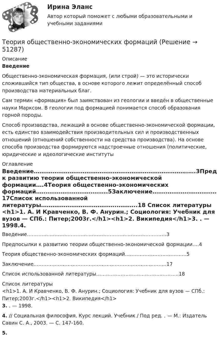      
            Описание
            Введение Общественно-экономическая формация, (или строй) — это исторически сложившийся тип общества, в основе которого лежит определённый способ производства материальных благ. Сам термин «формация» был заимствован из геологии и введён в общественные науки Марксом. В геологии под формацией понимается способ образования горной породы. Способ производства, лежащий в основе общественно-экономической формации, есть единство взаимодействия производительных сил и производственных отношений (отношений собственности на средства производства). На основе способа производства формируются надстроечные отношения (политические, юридические и идеологические институты  
            Оглавление
            Введение……………………………………………………………………….….3Предпосылки к развитию теории общественно-экономической формации….4Теория общественно-экономических формаций………………………………..5Заключение…………………………………………………………………….…17Список использованной литературы………………………………….………..18 
            Список литературы
            <h1>1.    А. И Кравченко, В. Ф. Анурин.; Социология: Учебник для вузов — СПб.: Питер;2003г.</h1><h1>2.    Википедия</h1>3.     . — 1998.4.      // Социальная философия. Курс лекций. Учебник / Под ред. . — М.: Издатель Савин С. А., 2003. — С. 147-160.5.    
            
            
            Теория обучения и воспитания (1-3 тест) ВиттеТеория общественно-экономических формацийТеория общеэкономического равновесия, представленная в коробках Эджуорта, рассматривает ситуации, совершаемые в условиях … конкуренции.   совершенной  совершенной и монополистической  совершенной и несовершенной  несовершеннойТеория организацииТеория организации и организационное поведение_М💯 Теория организации и организационное поведение_М (все ответы на тест Синергия / МТИ / МосАП, февраль 2023)💯 Теория организации и организационное поведение_М (все ответы на тест Синергия / МТИ / МосАП, январь 2023)ТЕОРИЯ МЕХАНИЗМОВ И МАШИН//ВОЕНМЕХТЕОРИЯ МЕХАНИЗМОВ И МАШИН//ВОЕНМЕХТЕОРИЯ МЕХАНИЗМОВ И МАШИН//ВОЕНМЕХТЕОРИЯ МЕХАНИЗМОВ И МАШИН//ВОЕНМЕХТеория надежности Теория надежности. Вариант 5Теория обучения